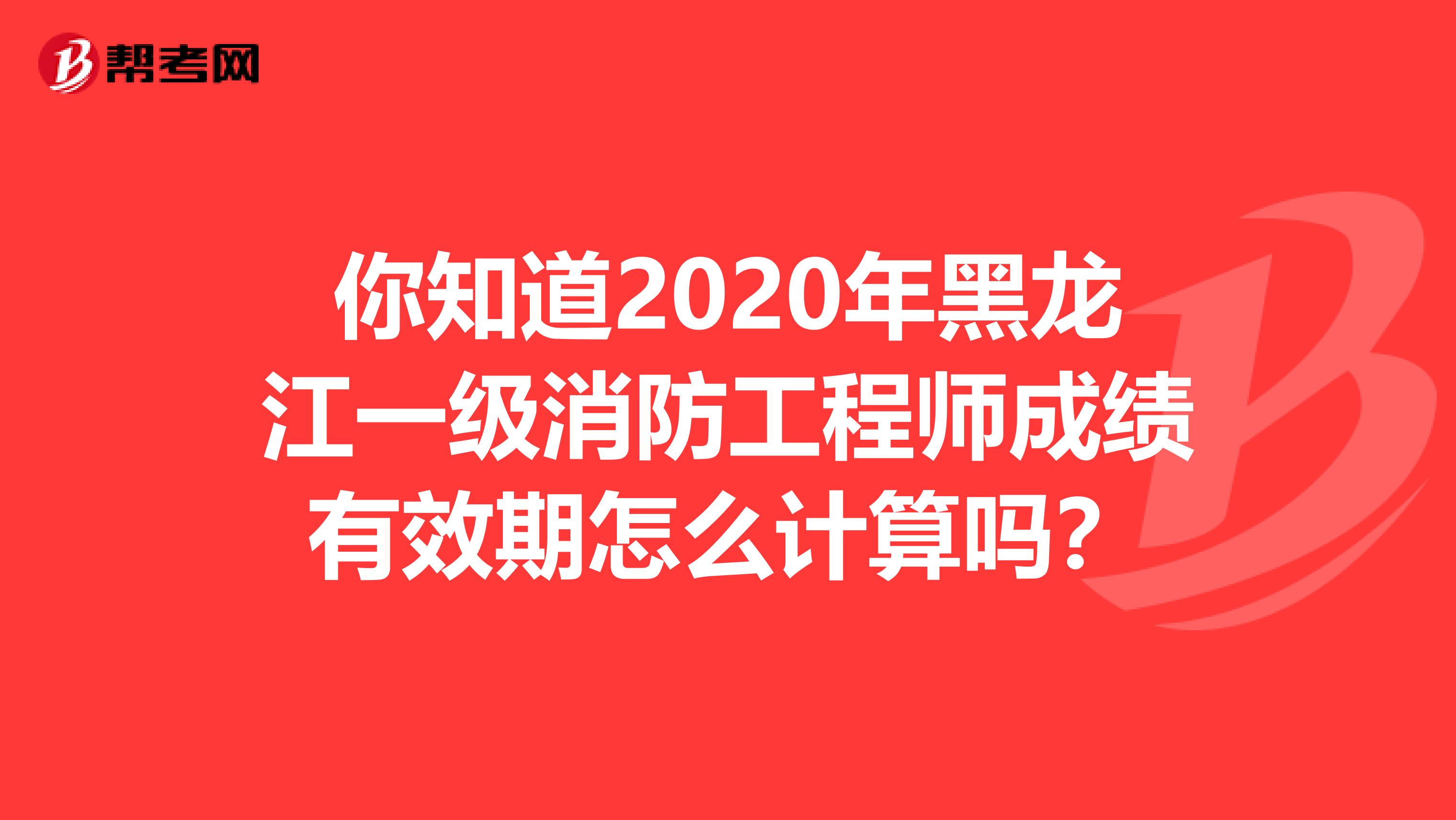 你知道2020年黑龙江一级消防工程师成绩有效期怎么计算吗？