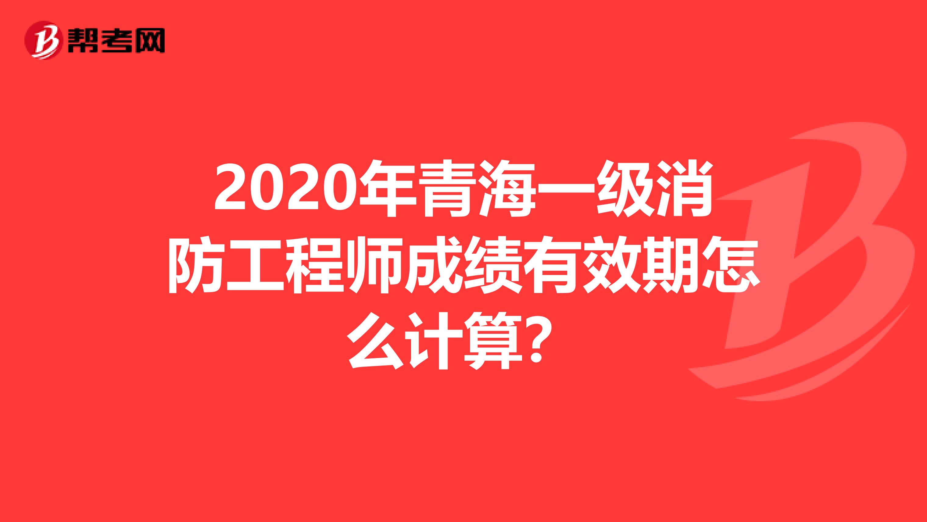 2020年青海一级消防工程师成绩有效期怎么计算？