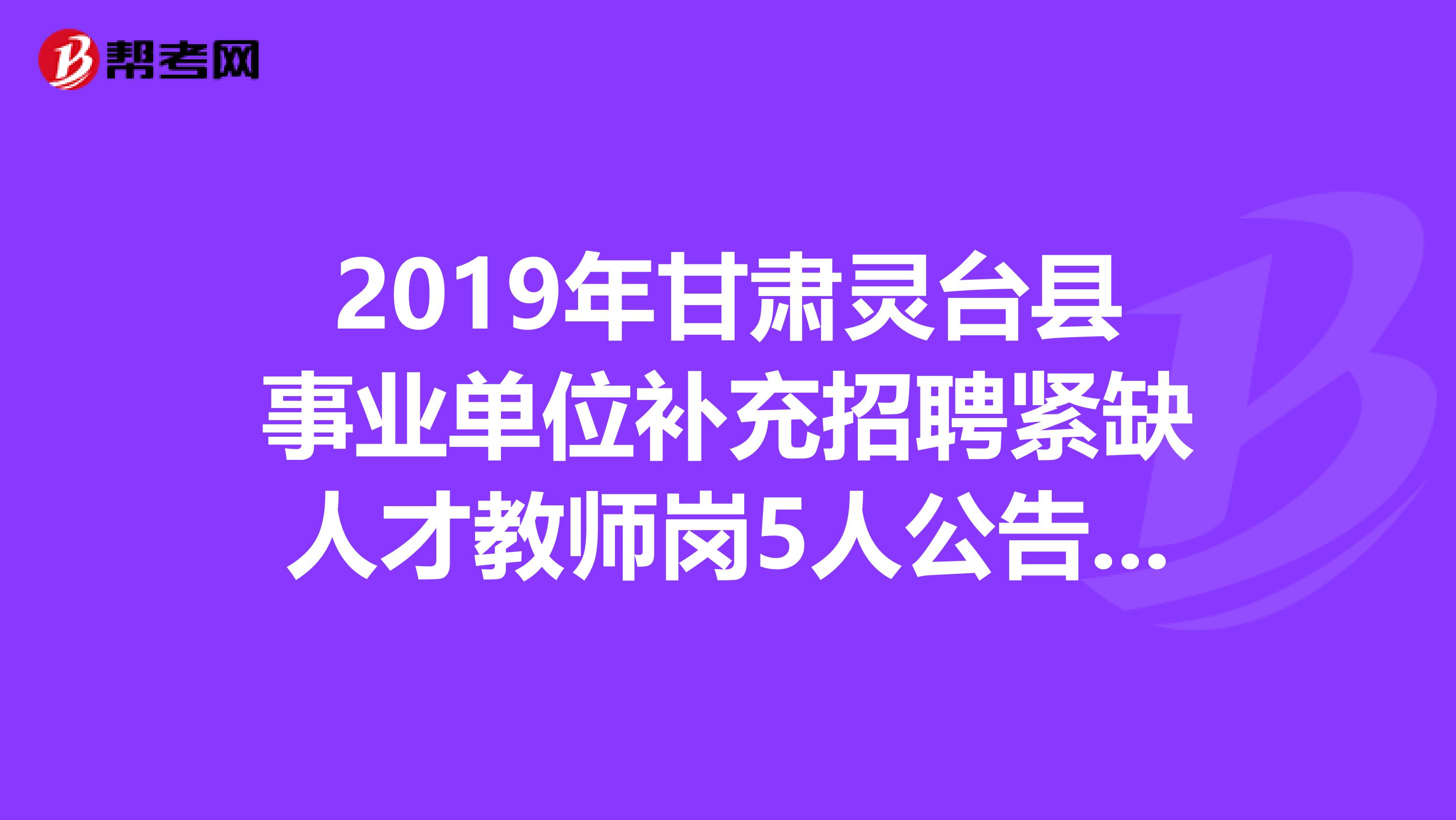 2019年甘肃灵台县事业单位补充招聘紧缺人才教师岗5人公告（第一期）