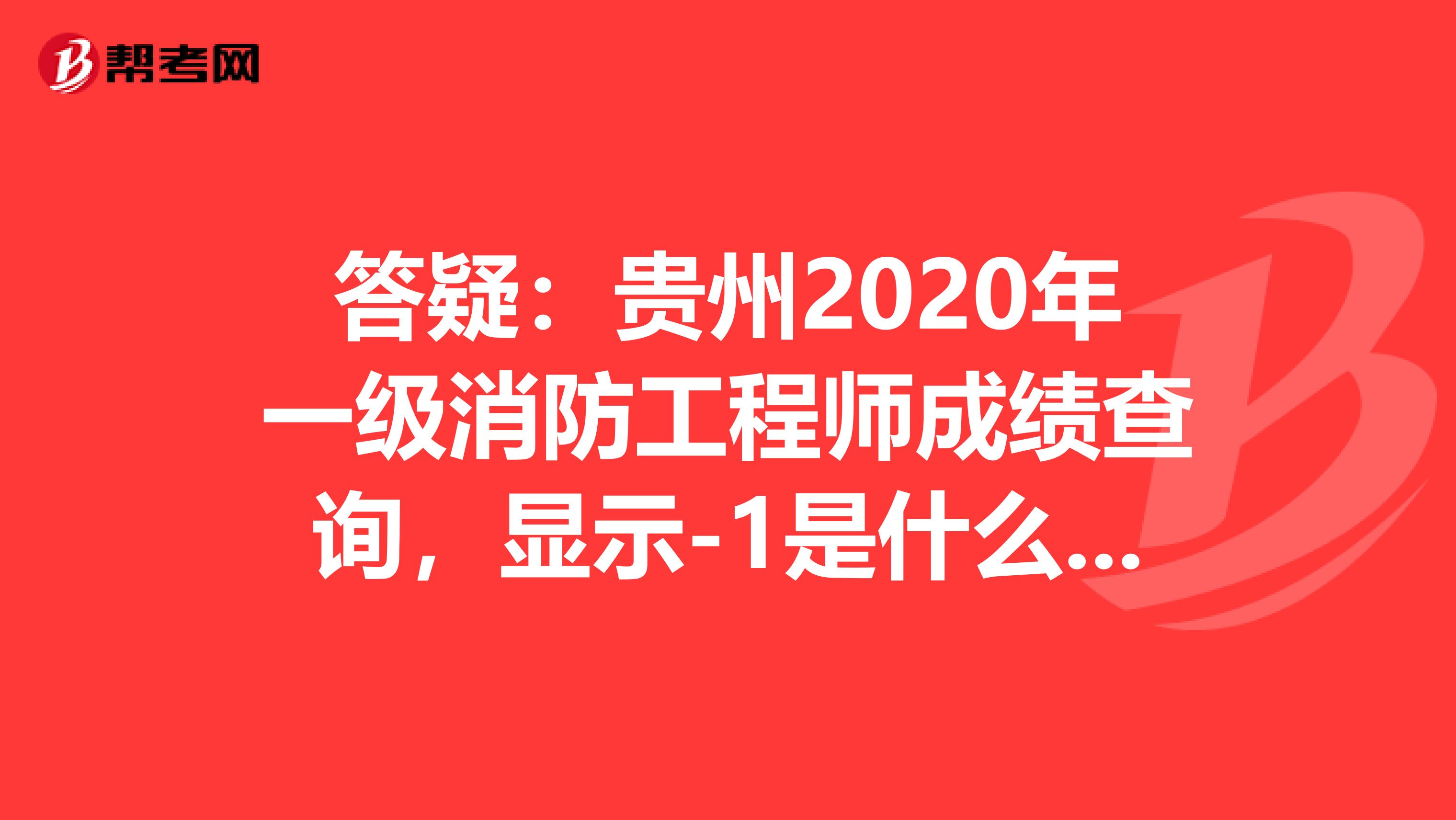 答疑：贵州2020年一级消防工程师成绩查询，显示-1是什么意思？