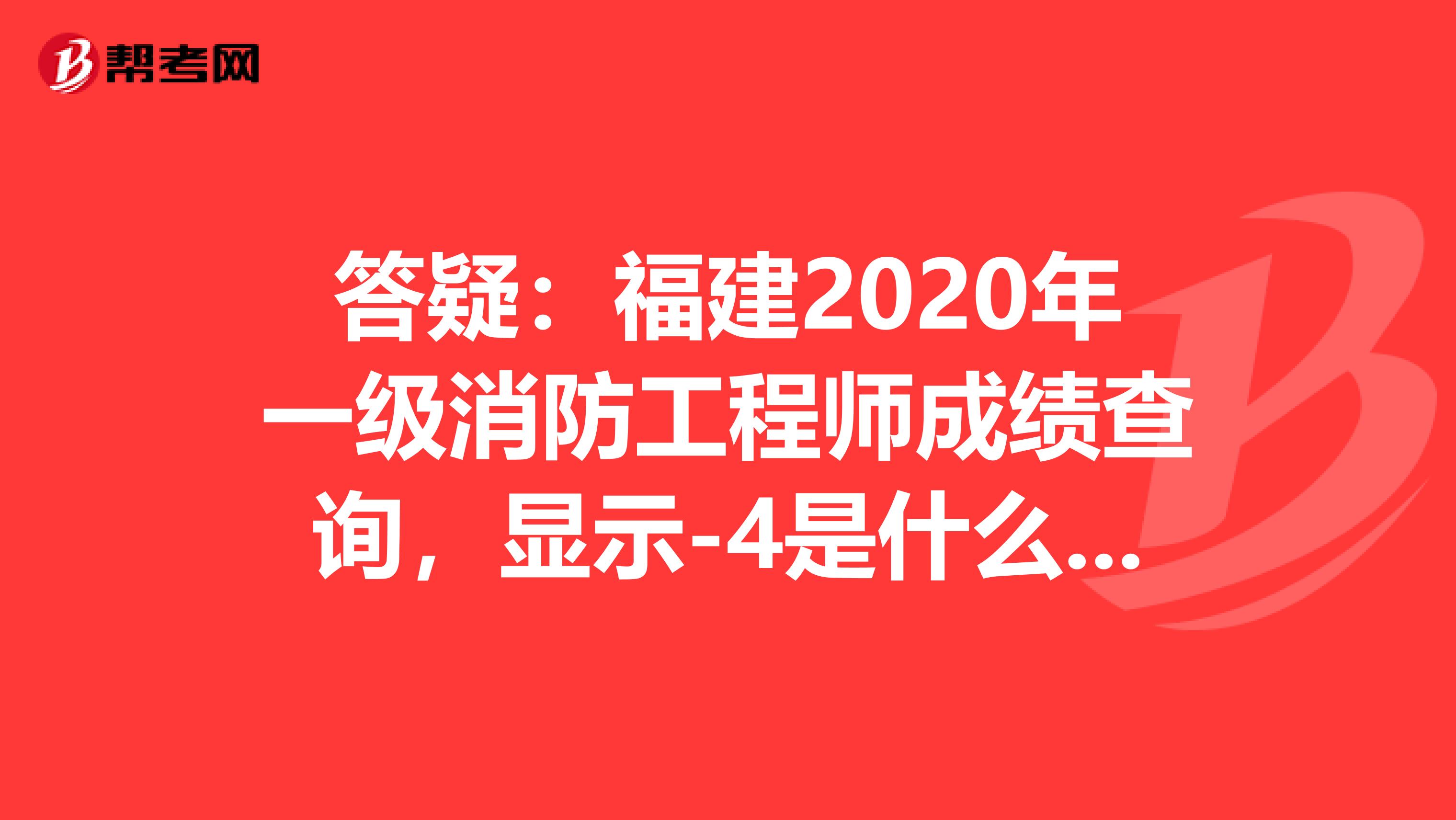 答疑：福建2020年一级消防工程师成绩查询，显示-4是什么意思？