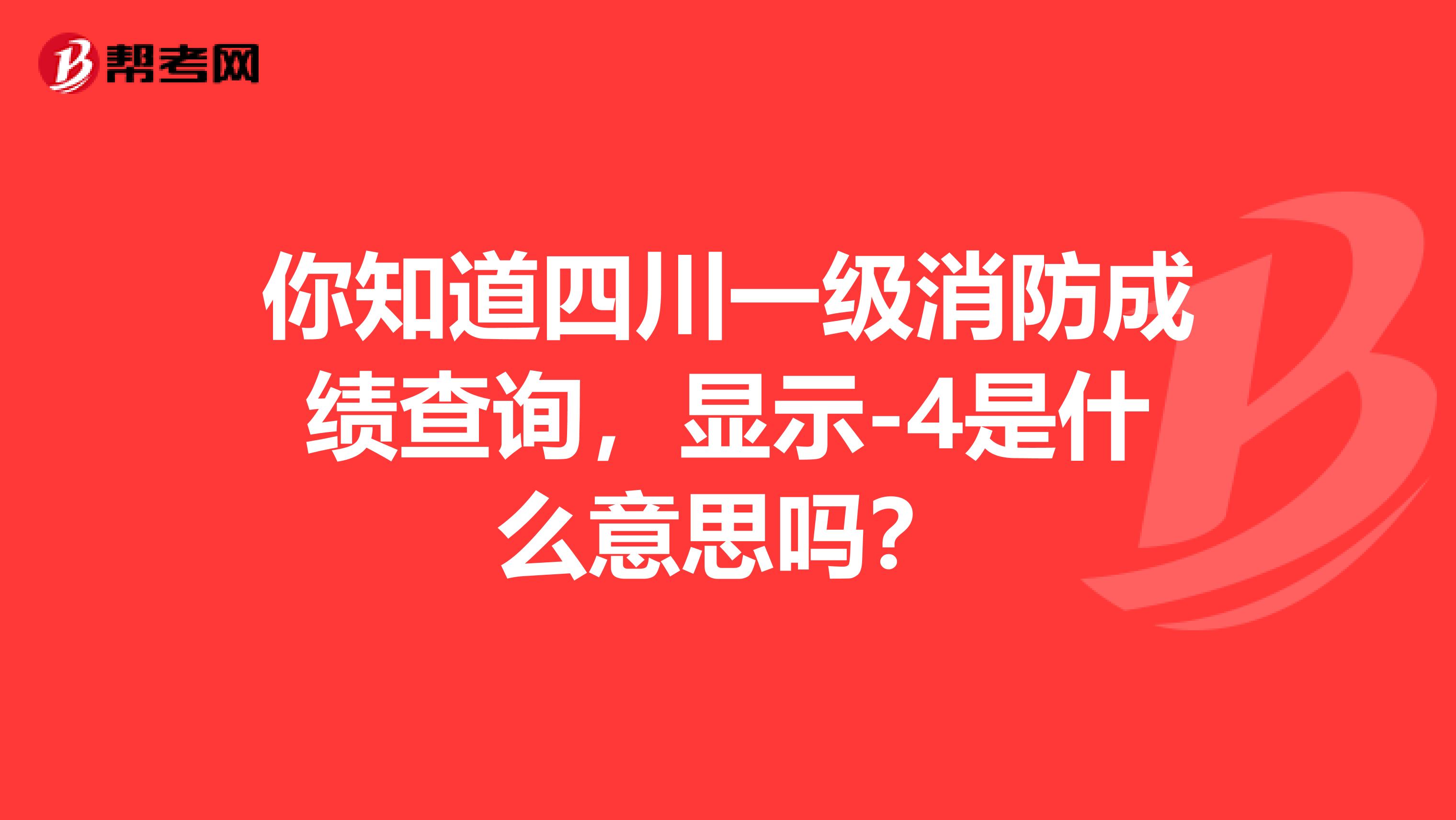 你知道四川一级消防成绩查询，显示-4是什么意思吗？