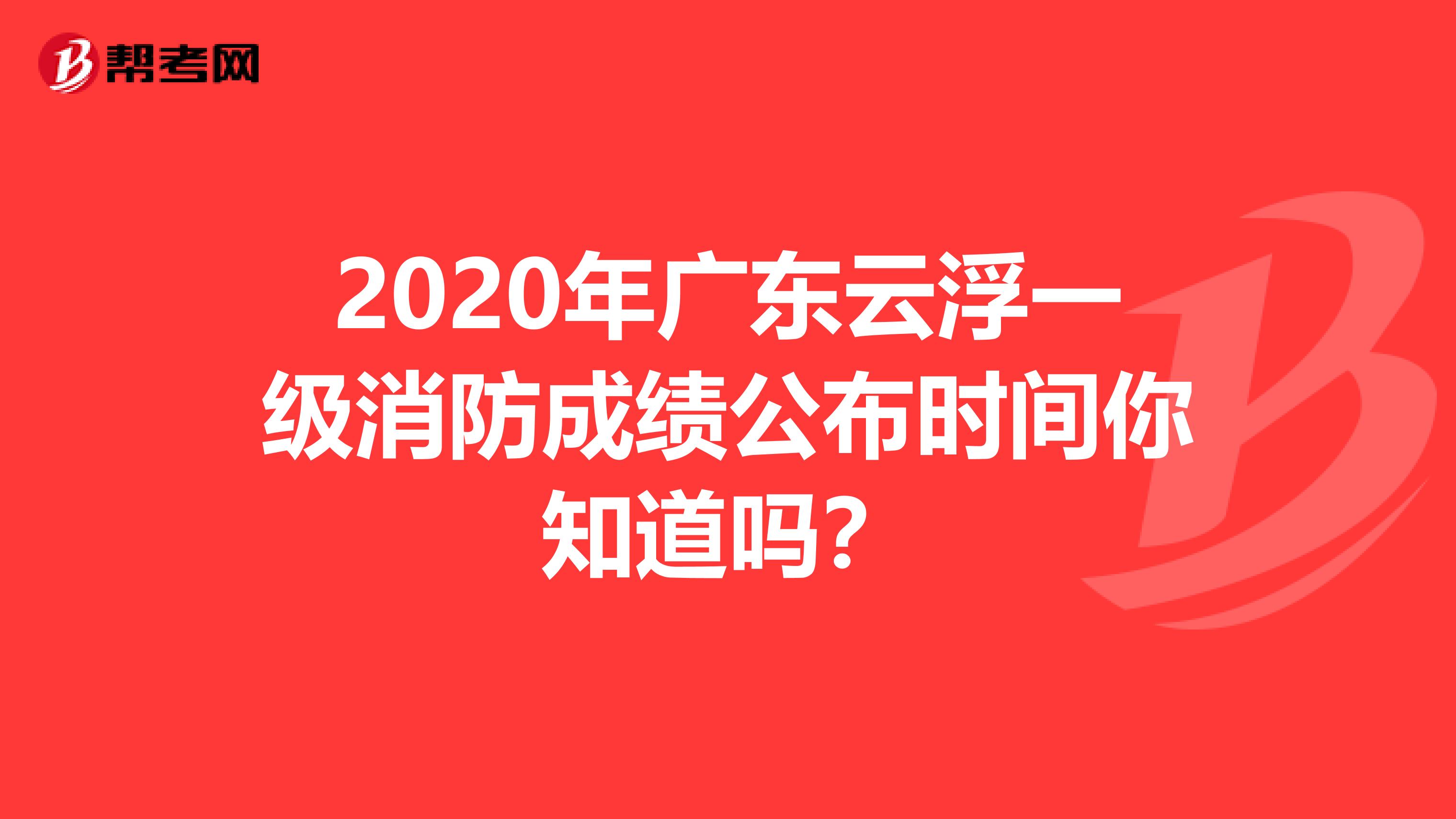 2020年广东云浮一级消防成绩公布时间你知道吗？