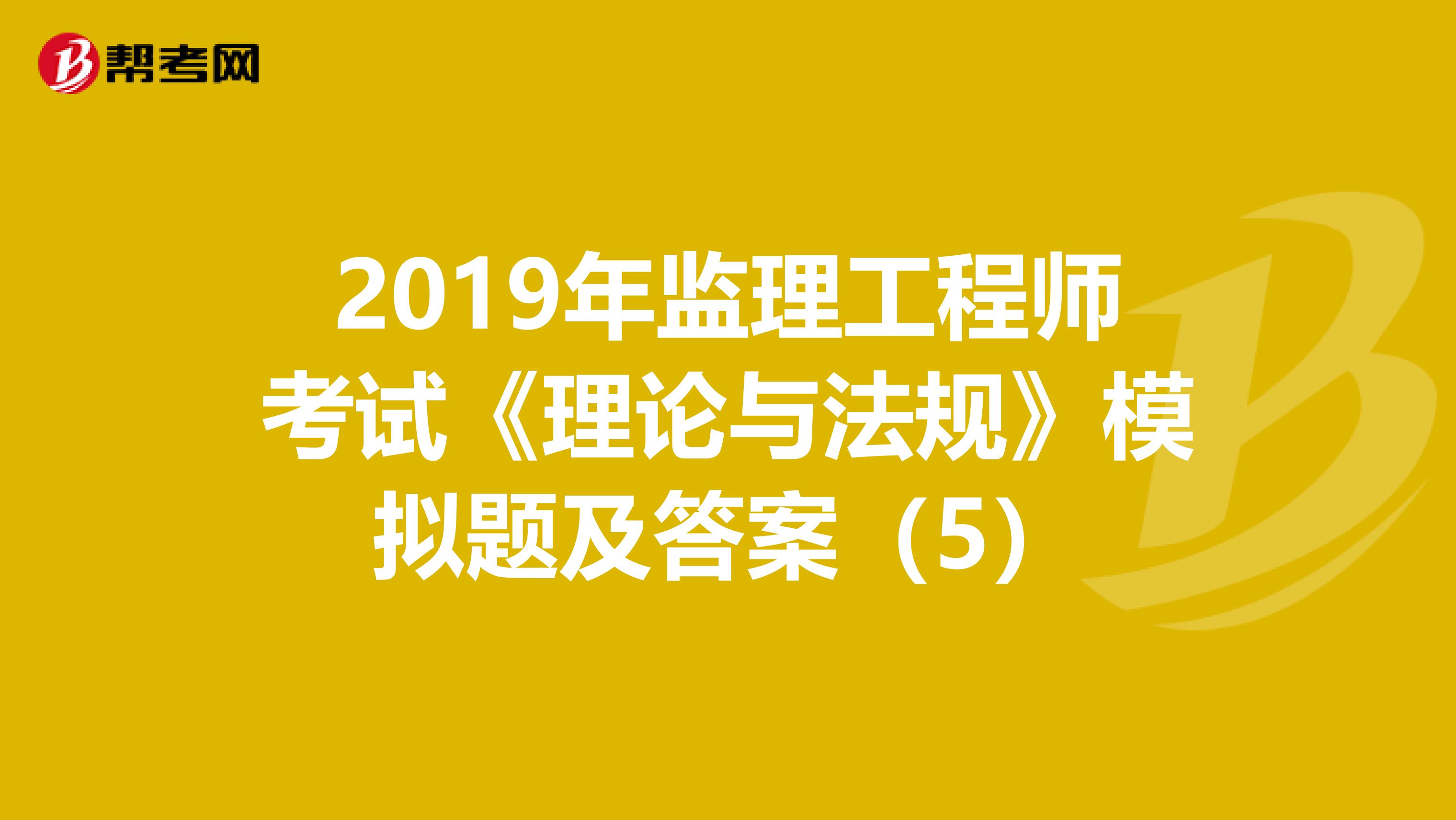 2019年监理工程师考试《理论与法规》模拟题及答案(5)