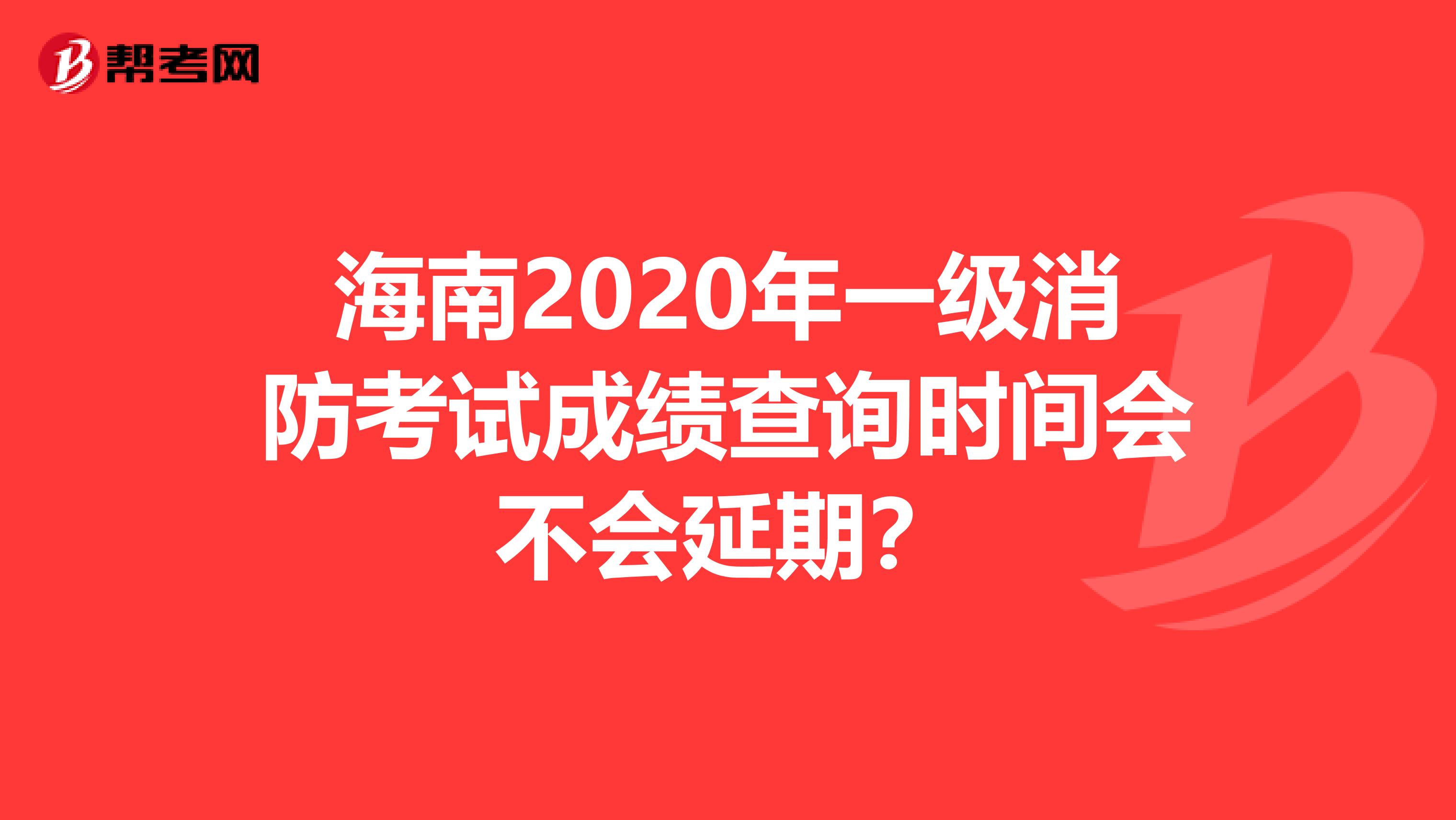 海南2020年一级消防考试成绩查询时间会不会延期？