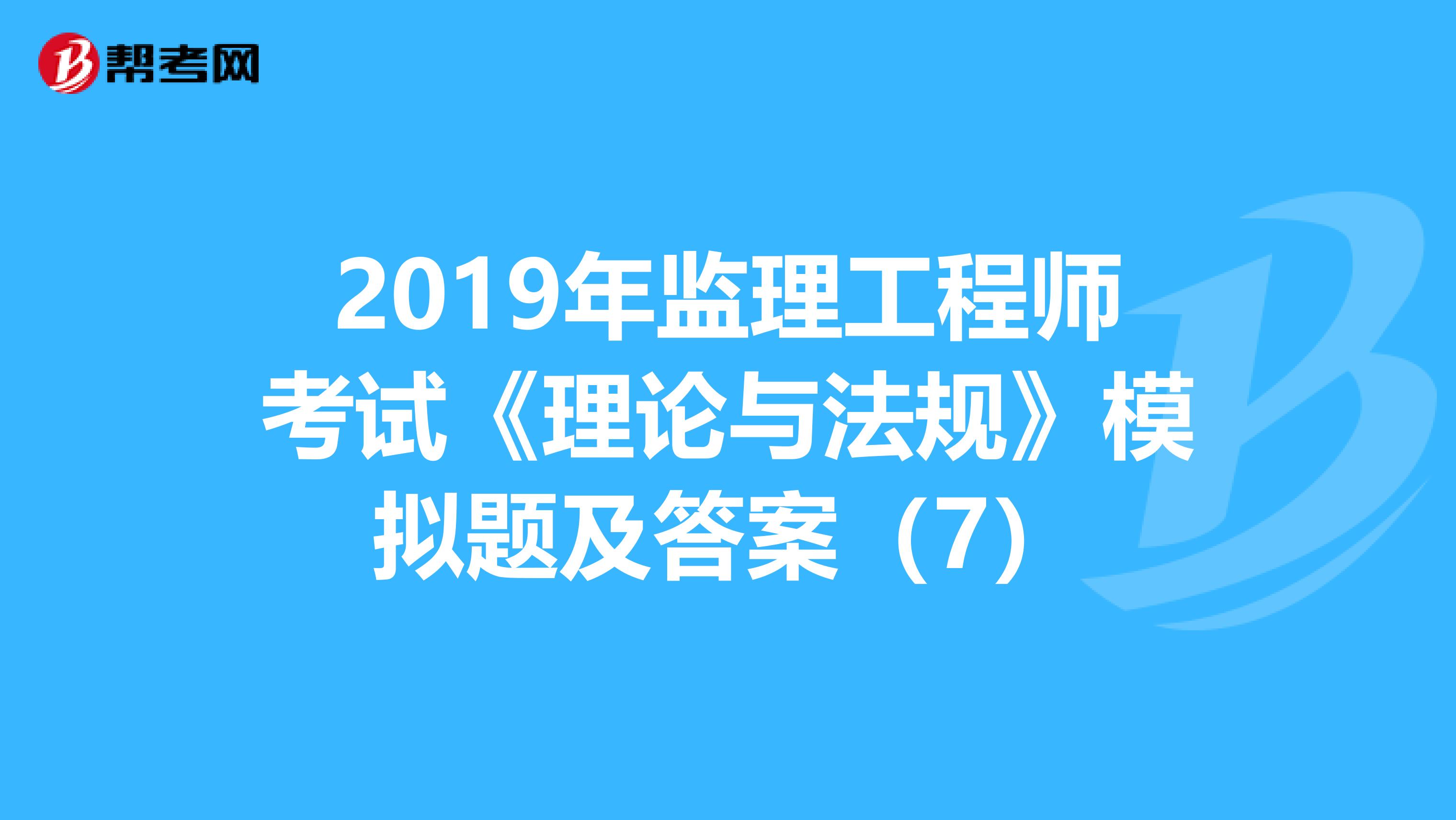 2019年监理工程师考试《理论与法规》模拟题及答案（7）