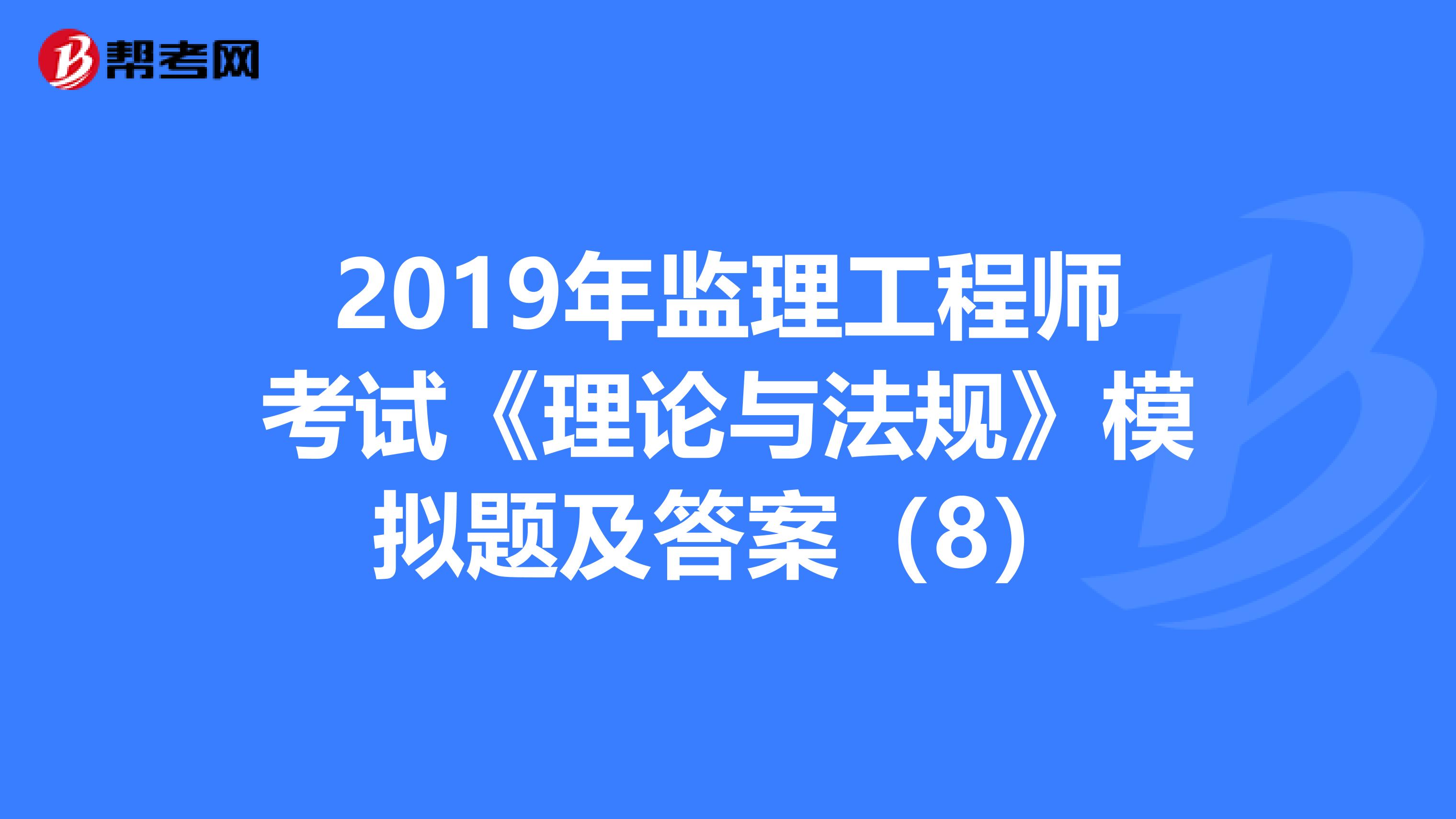 2019年监理工程师考试《理论与法规》模拟题及答案(8)