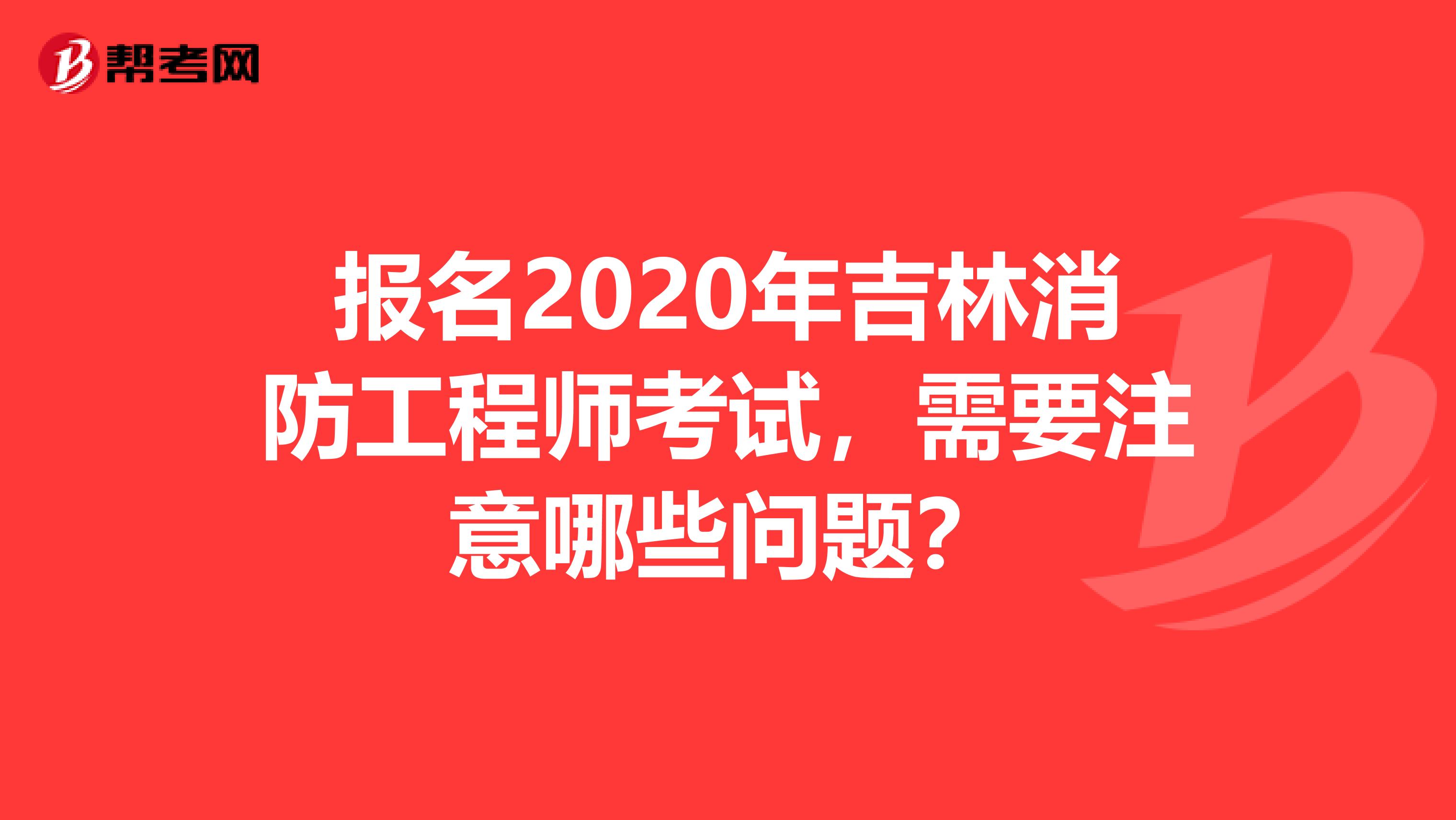 报名2020年吉林消防工程师考试，需要注意哪些问题？