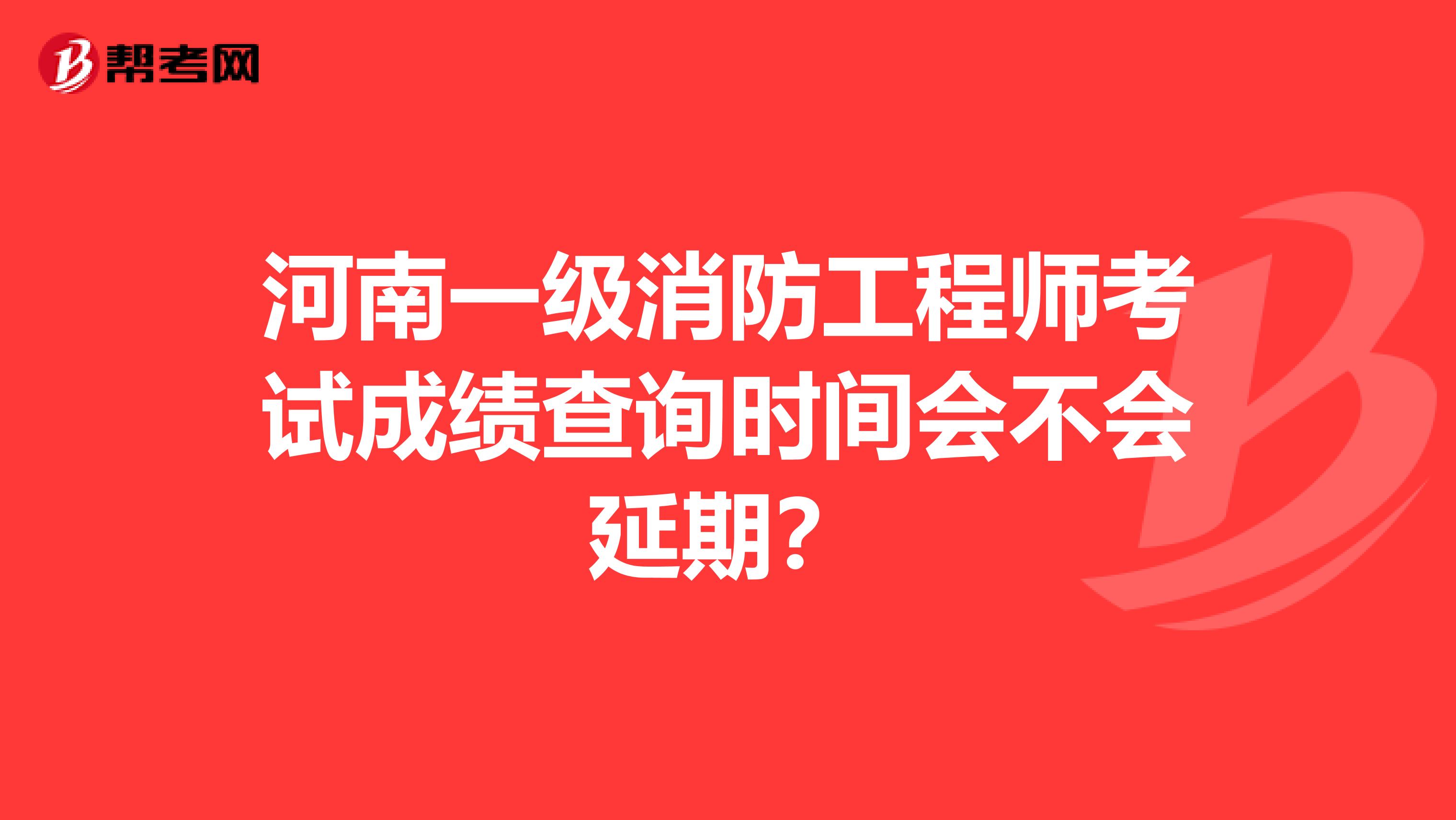 河南一级消防工程师考试成绩查询时间会不会延期？