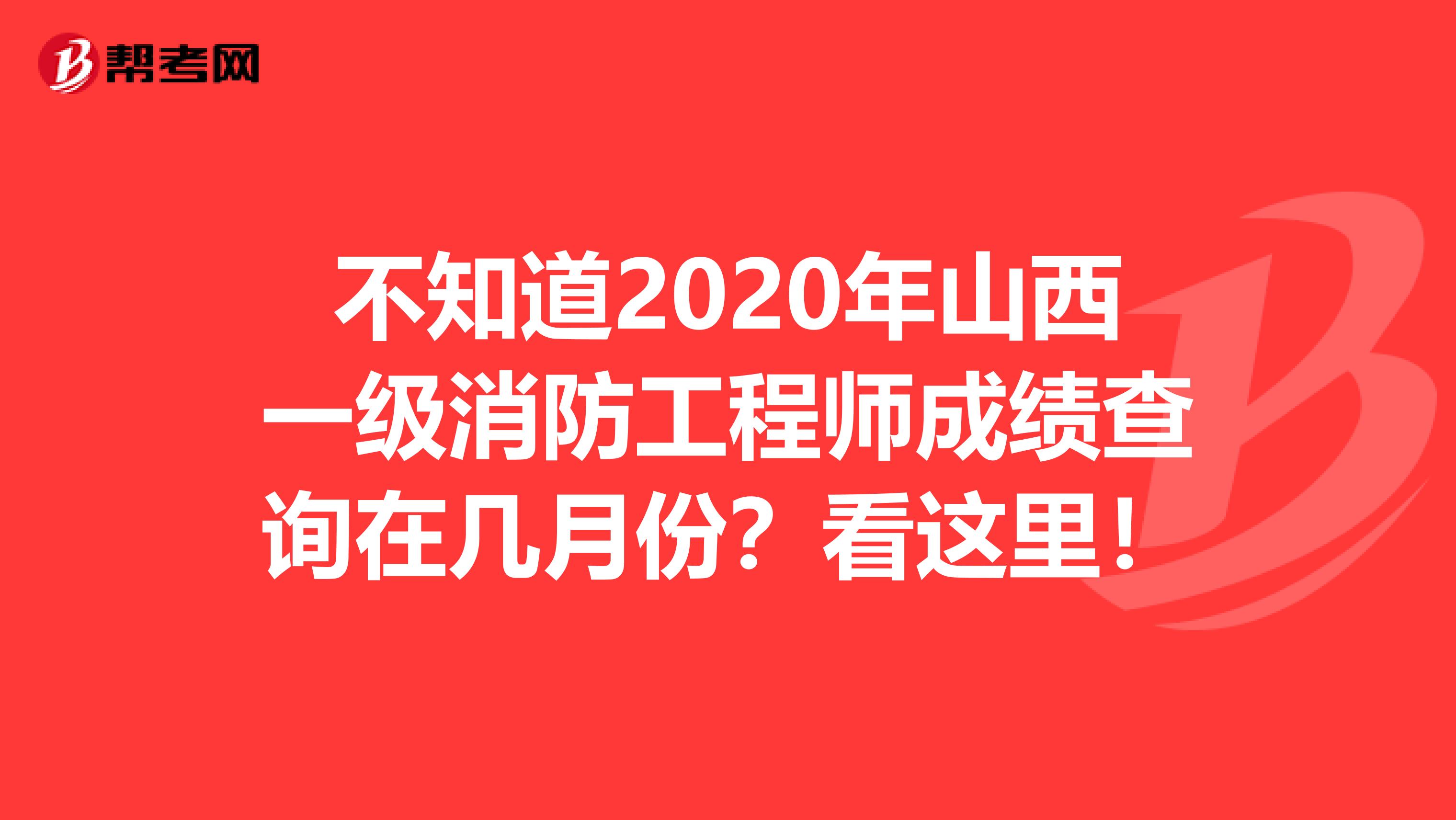 不知道2020年山西一级消防工程师成绩查询在几月份？看这里！