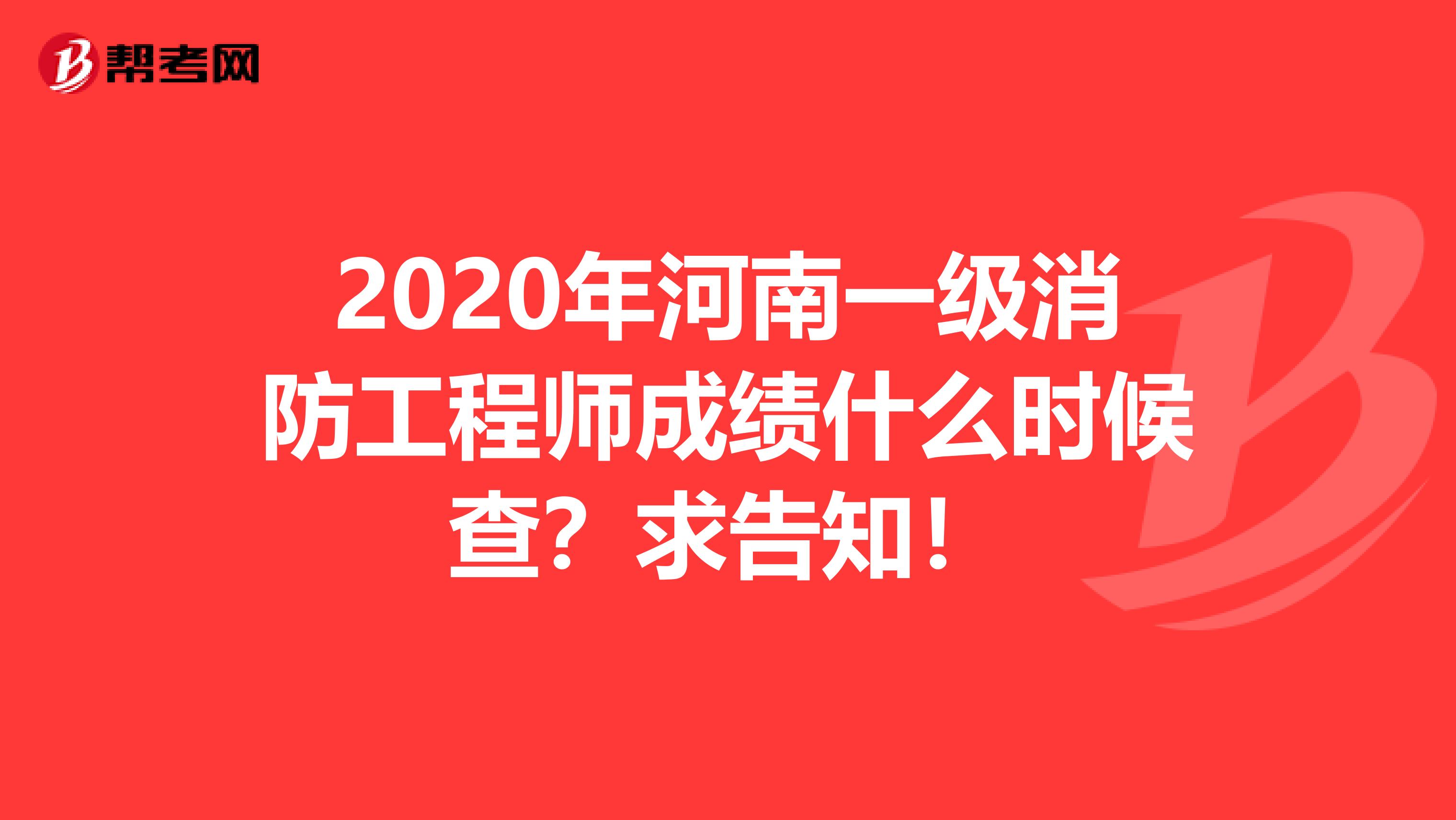 2020年河南一级消防工程师成绩什么时候查？求告知！