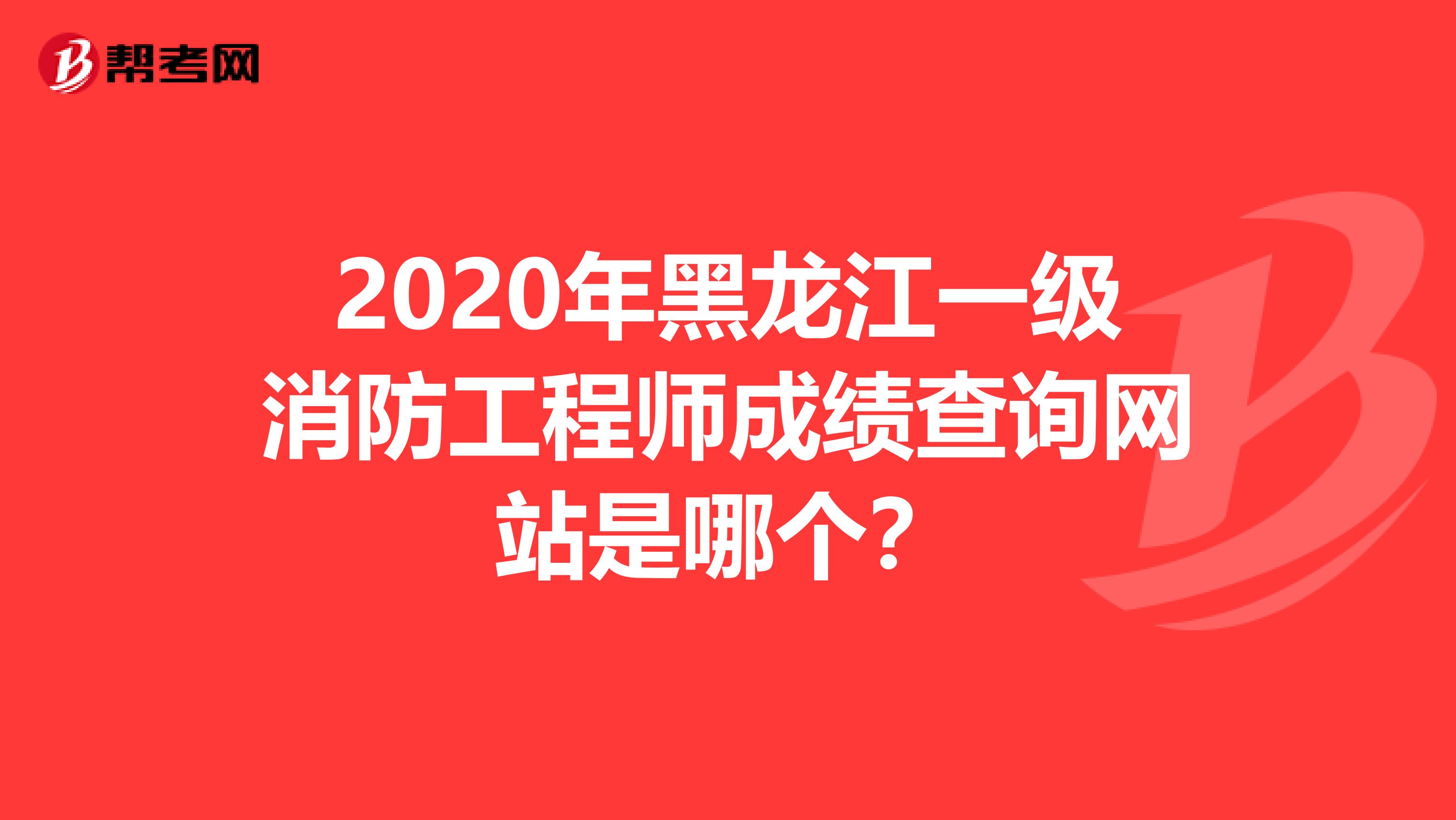 2020年黑龙江一级消防工程师成绩查询网站是哪个？
