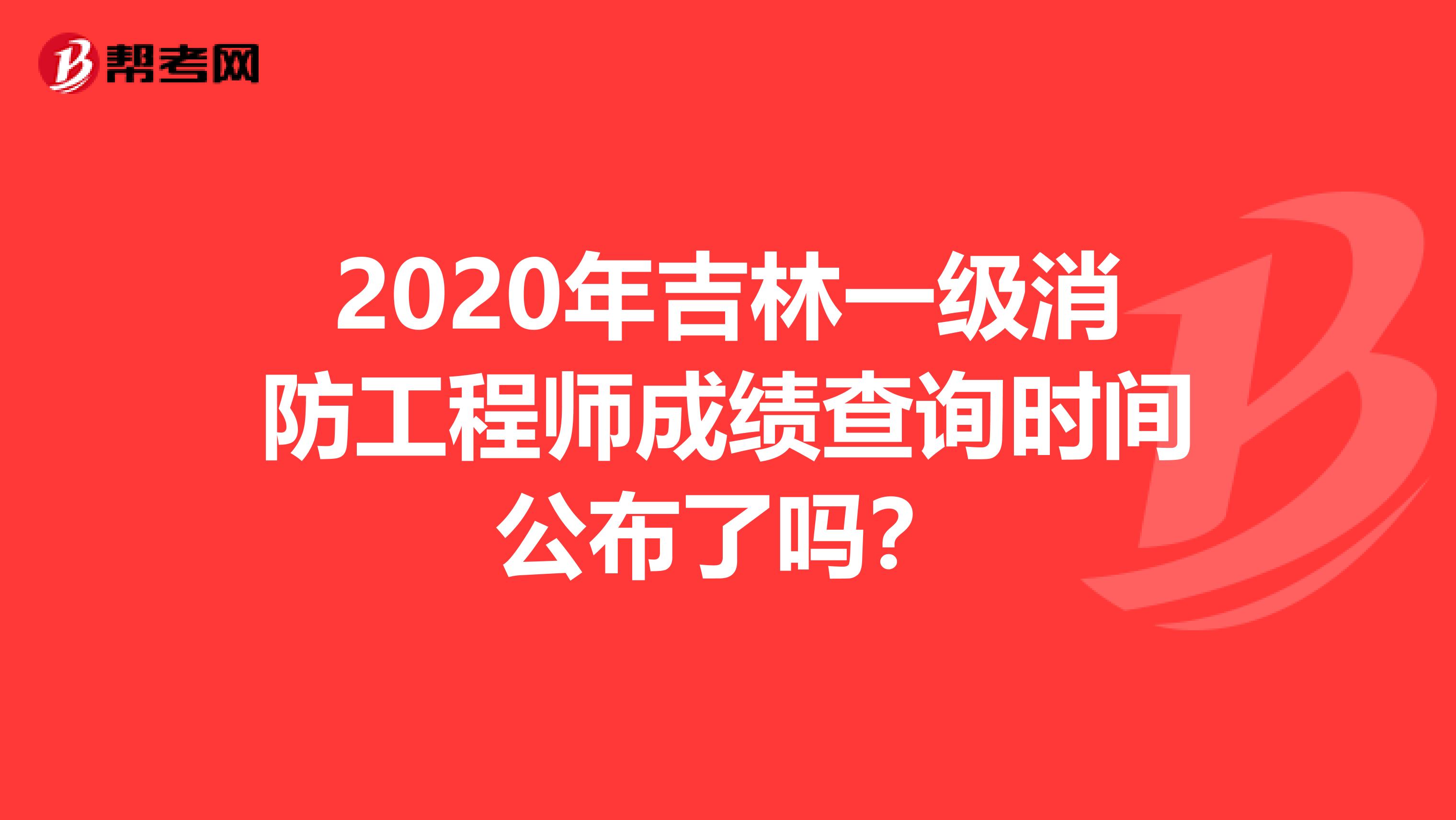 2020年吉林一级消防工程师成绩查询时间公布了吗？