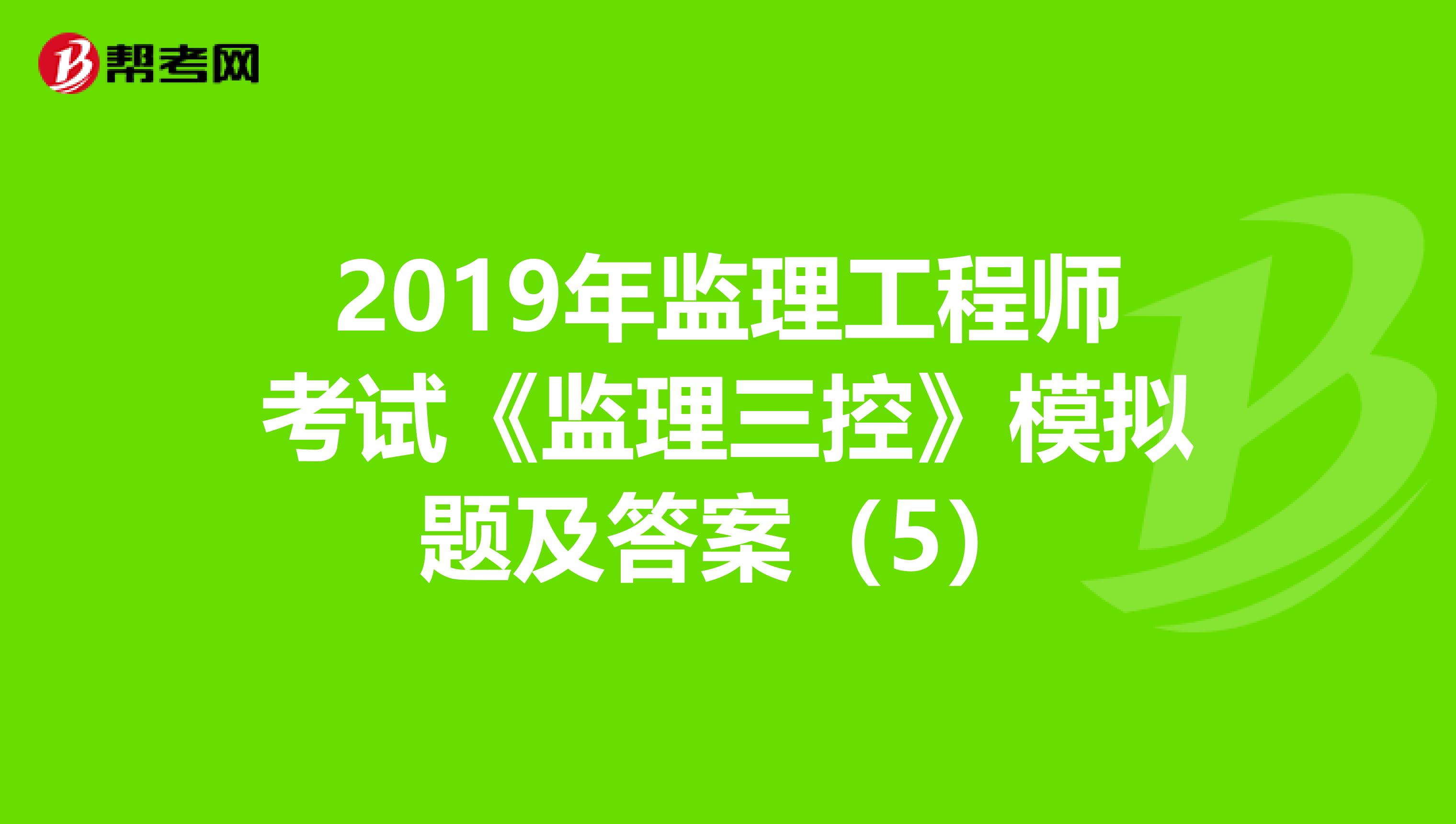 2019年监理工程师考试《监理三控》模拟题及答案（5）