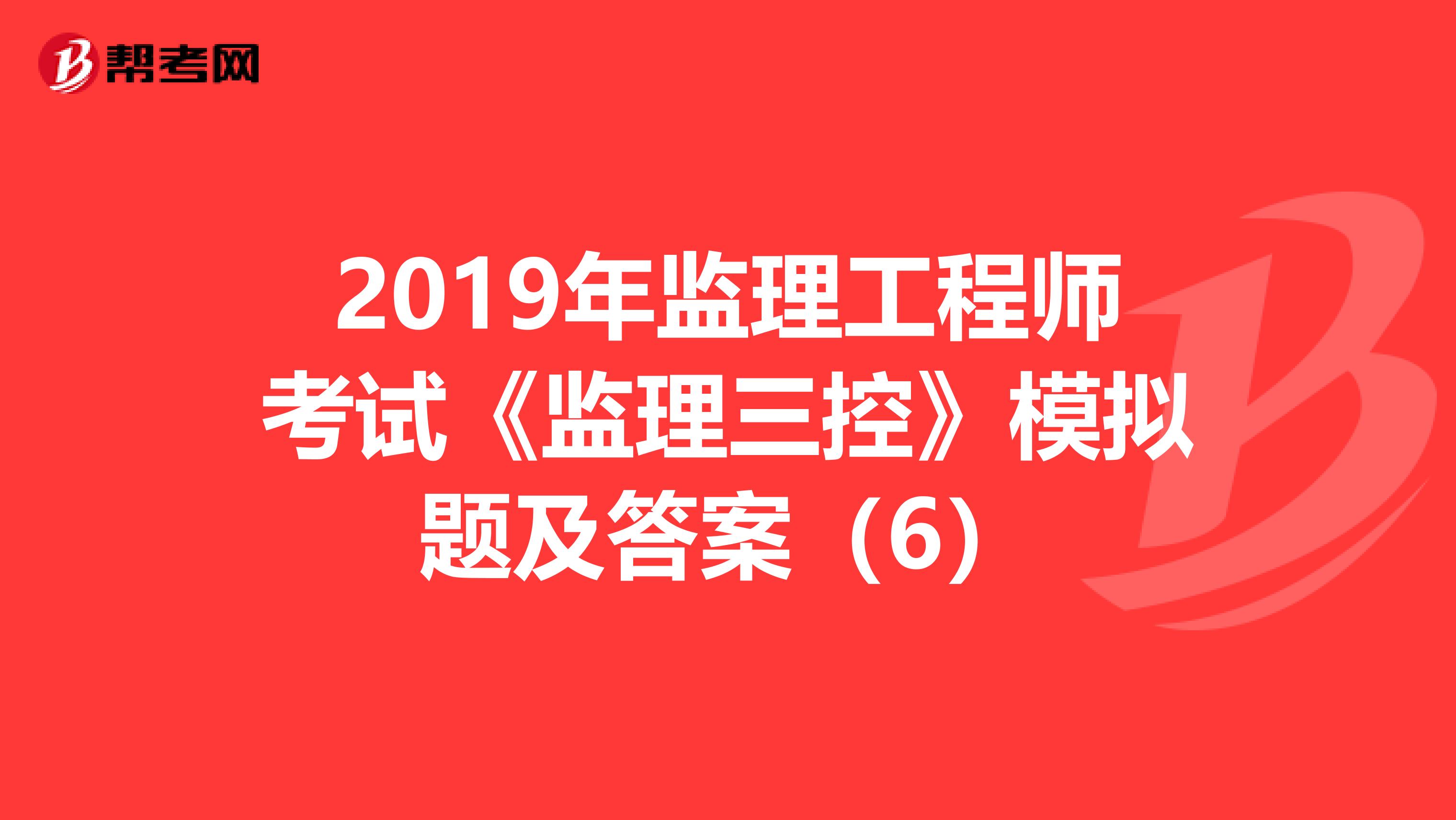 2019年监理工程师考试《监理三控》模拟题及答案（6）