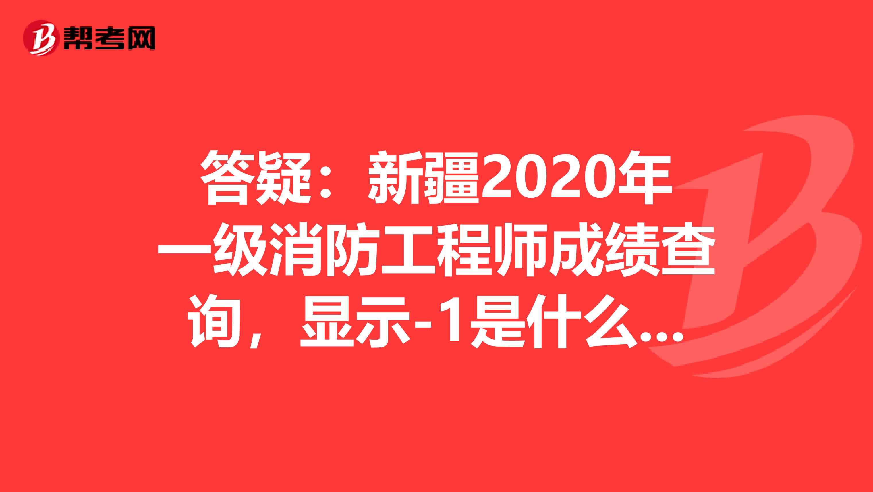 答疑：新疆2020年一级消防工程师成绩查询，显示-1是什么意思？