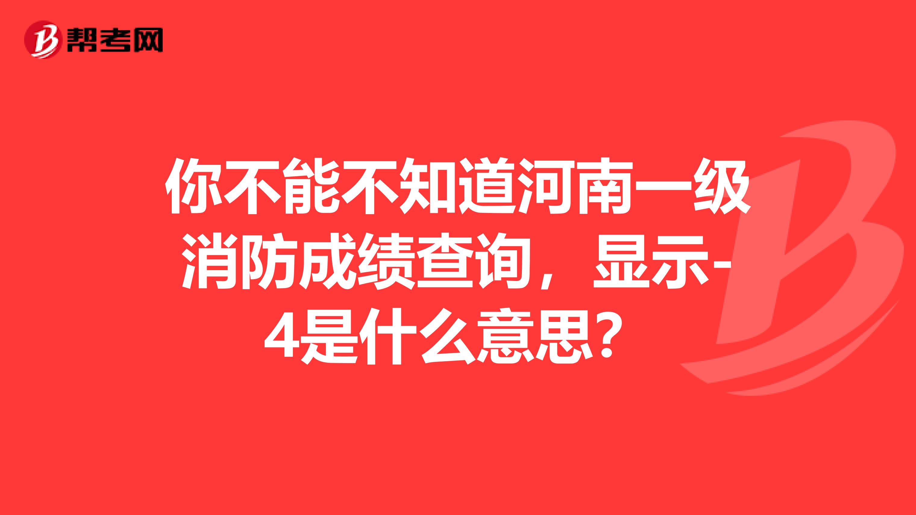 你不能不知道河南一级消防成绩查询，显示-4是什么意思？