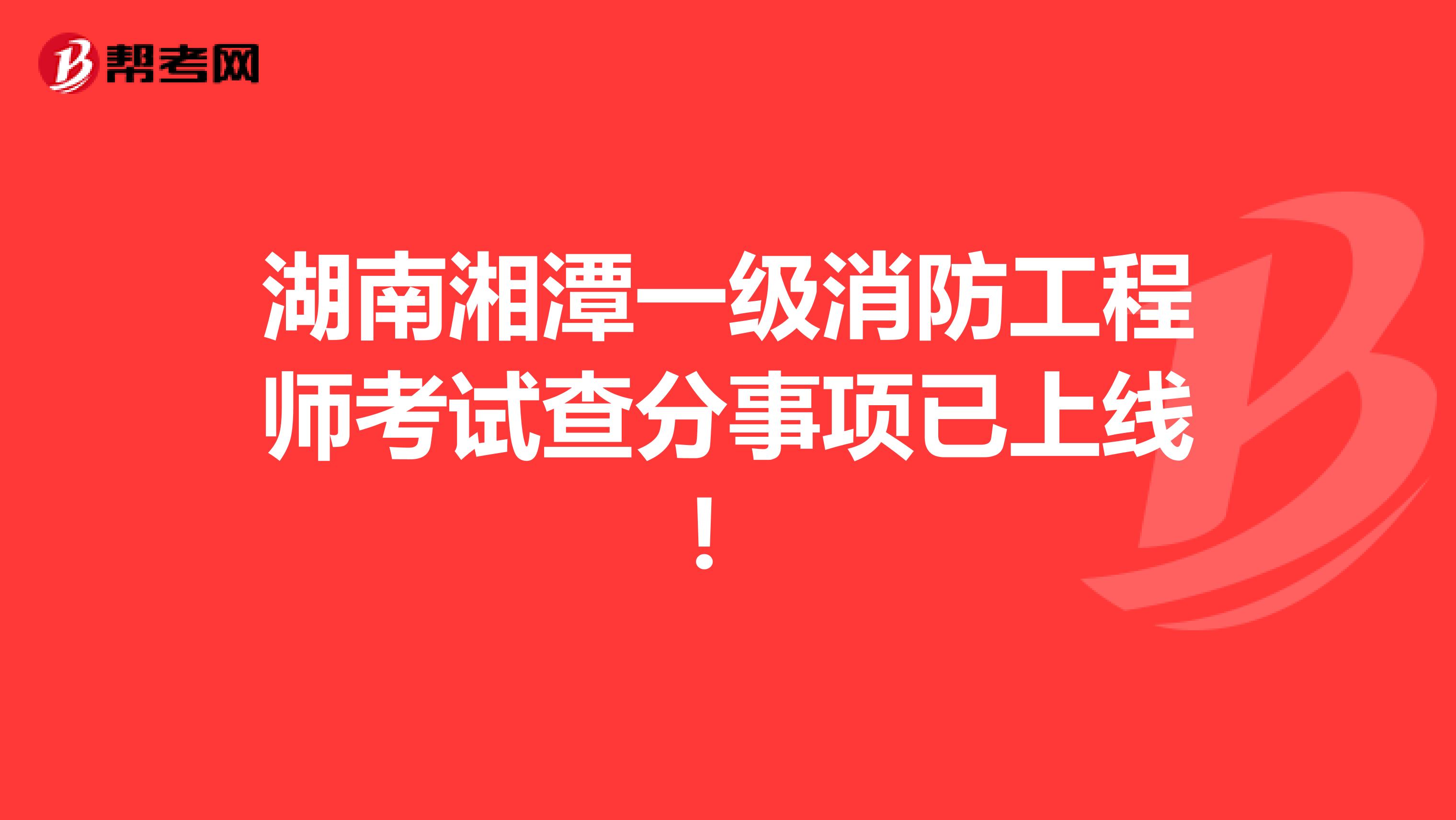 湖南湘潭一级消防工程师考试查分事项已上线！