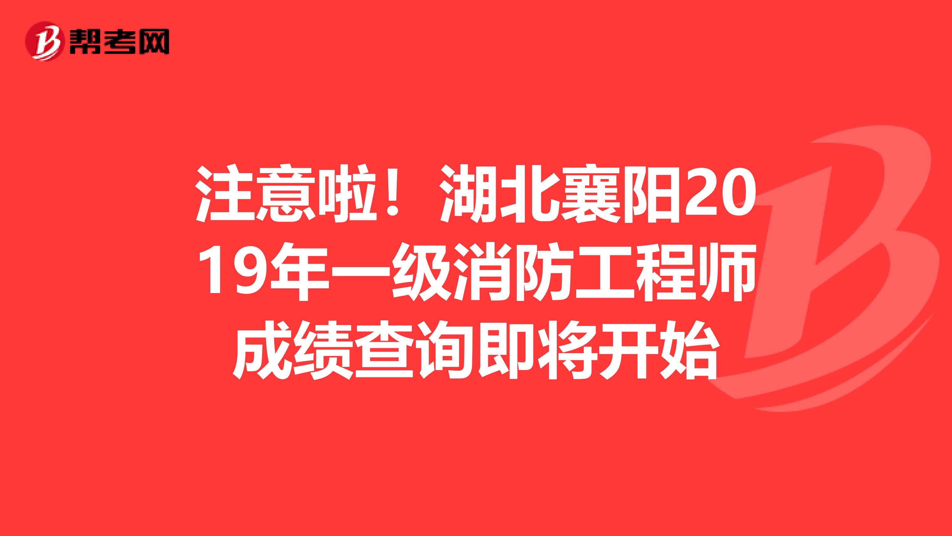 注意啦！湖北襄陽2019年一級消防工程師成績查詢即將開始