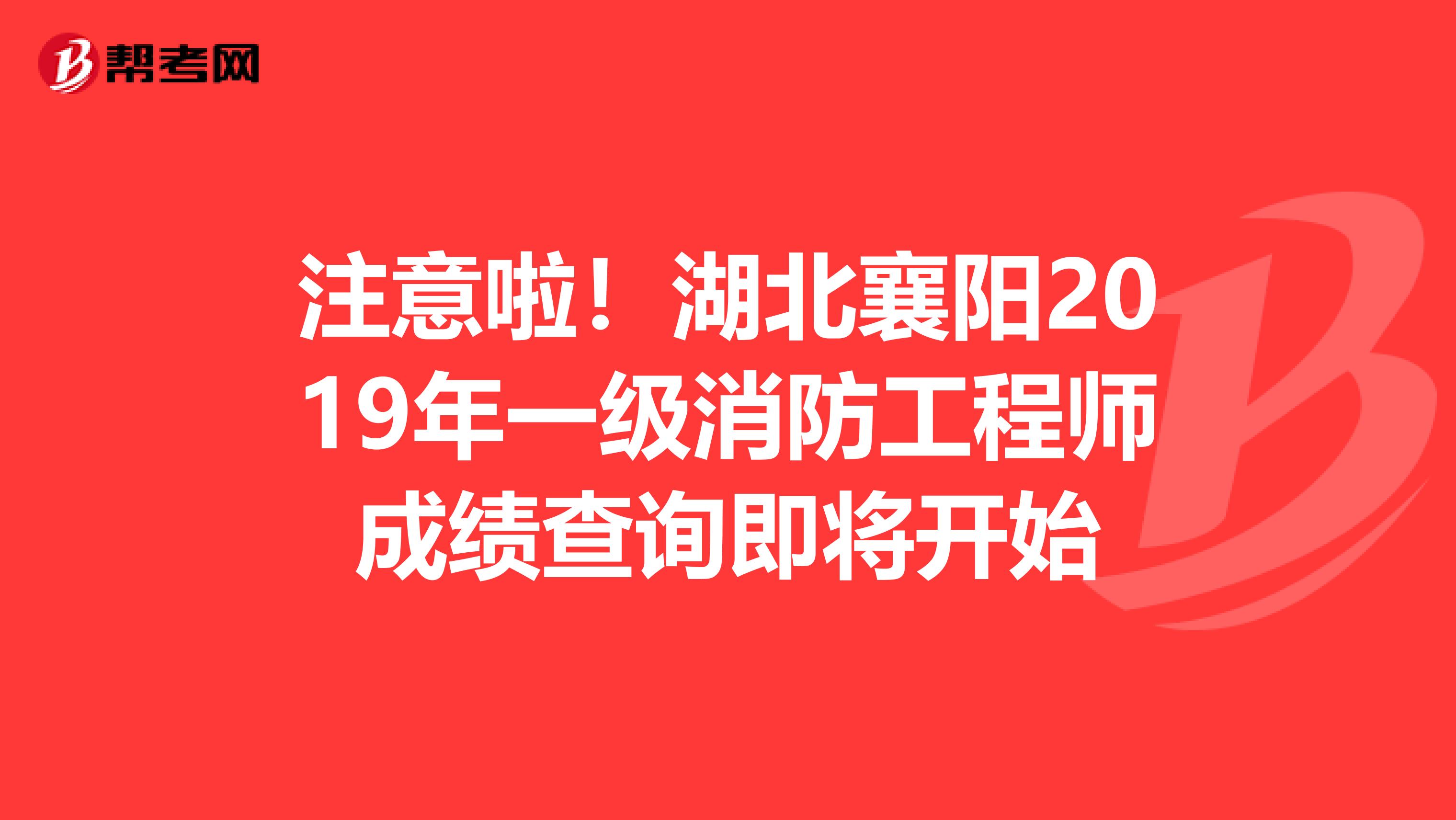 注意啦！湖北襄阳2019年一级消防工程师成绩查询即将开始