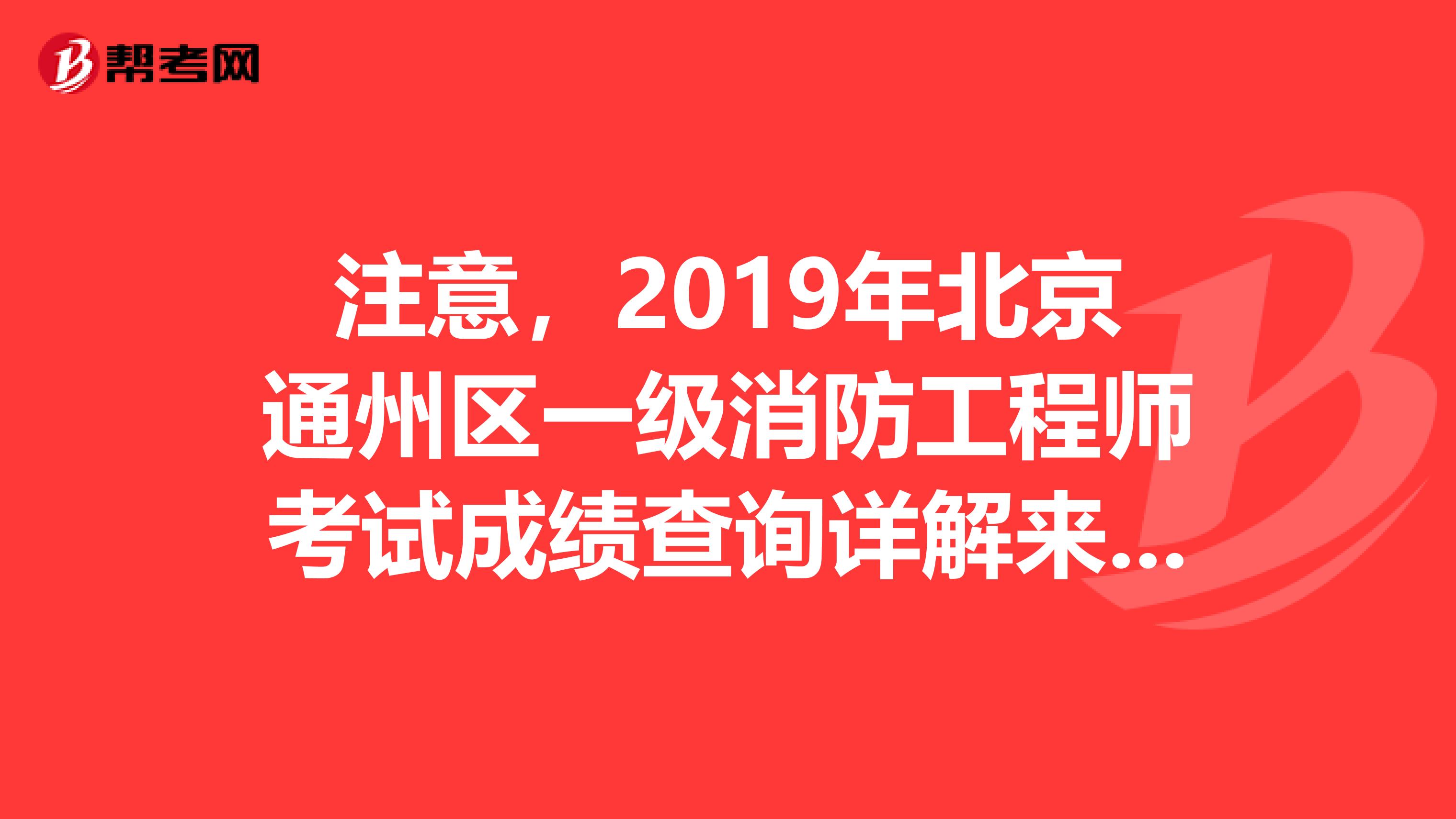 注意，2019年北京通州区一级消防工程师考试成绩查询详解来了！