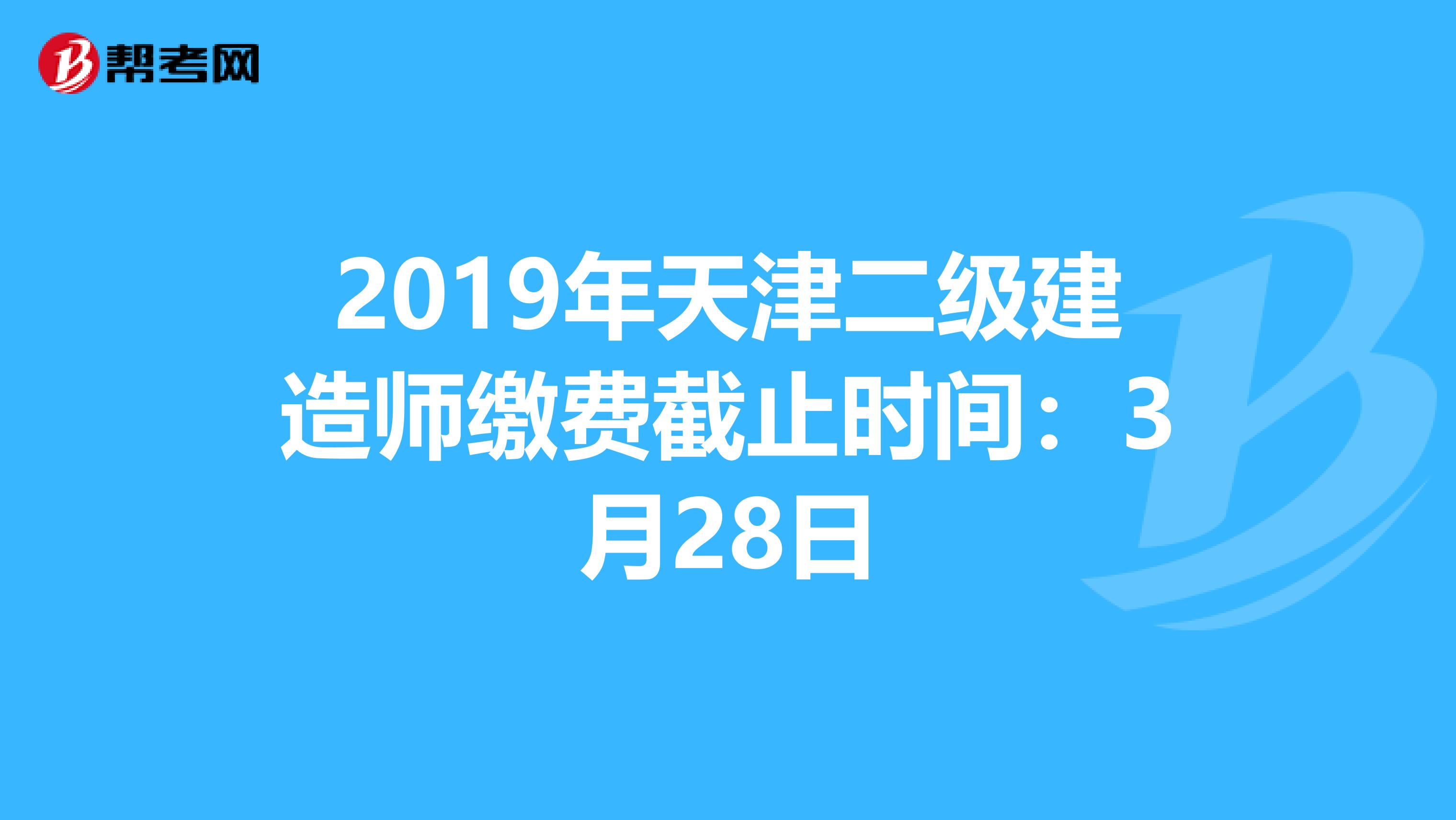 2019年天津二级建造师缴费截止时间：3月28日