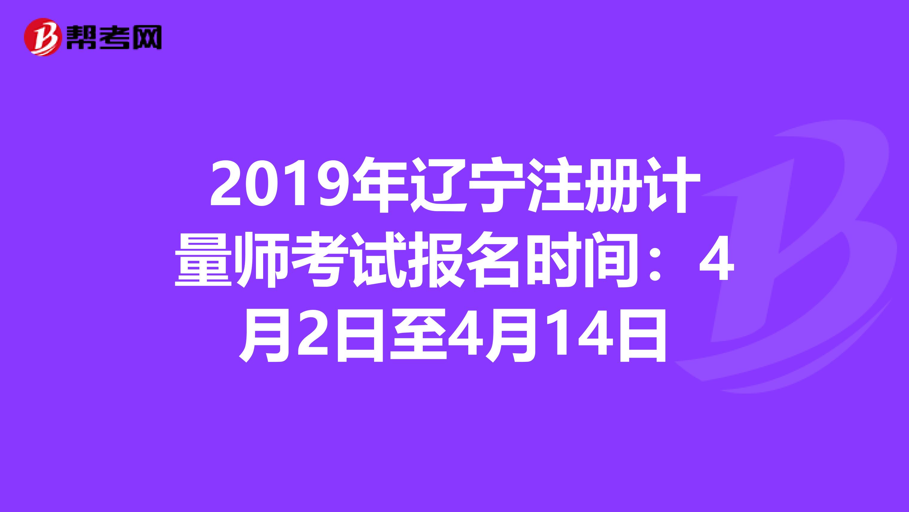 2019年遼寧注冊計量師考試報名時間：4月2日至4月14日