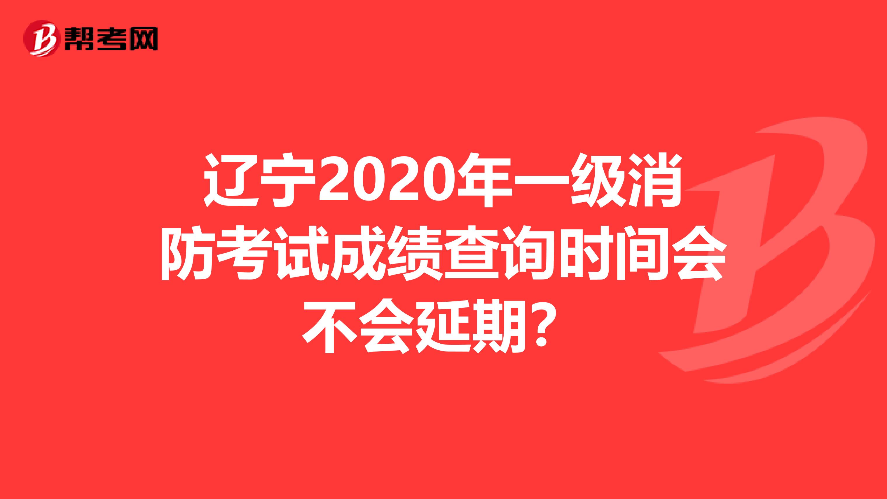 辽宁2020年一级消防考试成绩查询时间会不会延期？