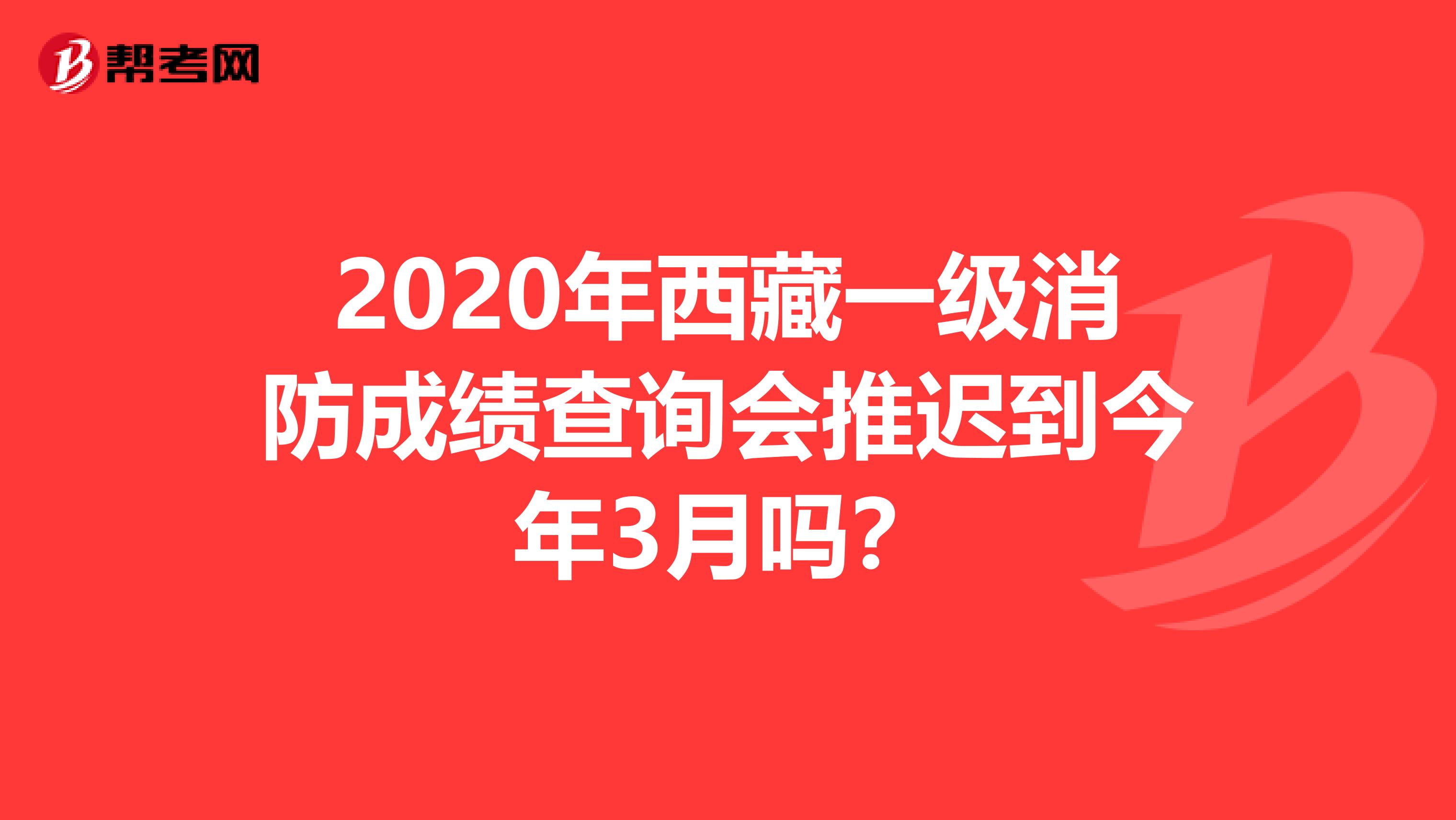 2020年西藏一级消防成绩查询会推迟到今年3月吗？