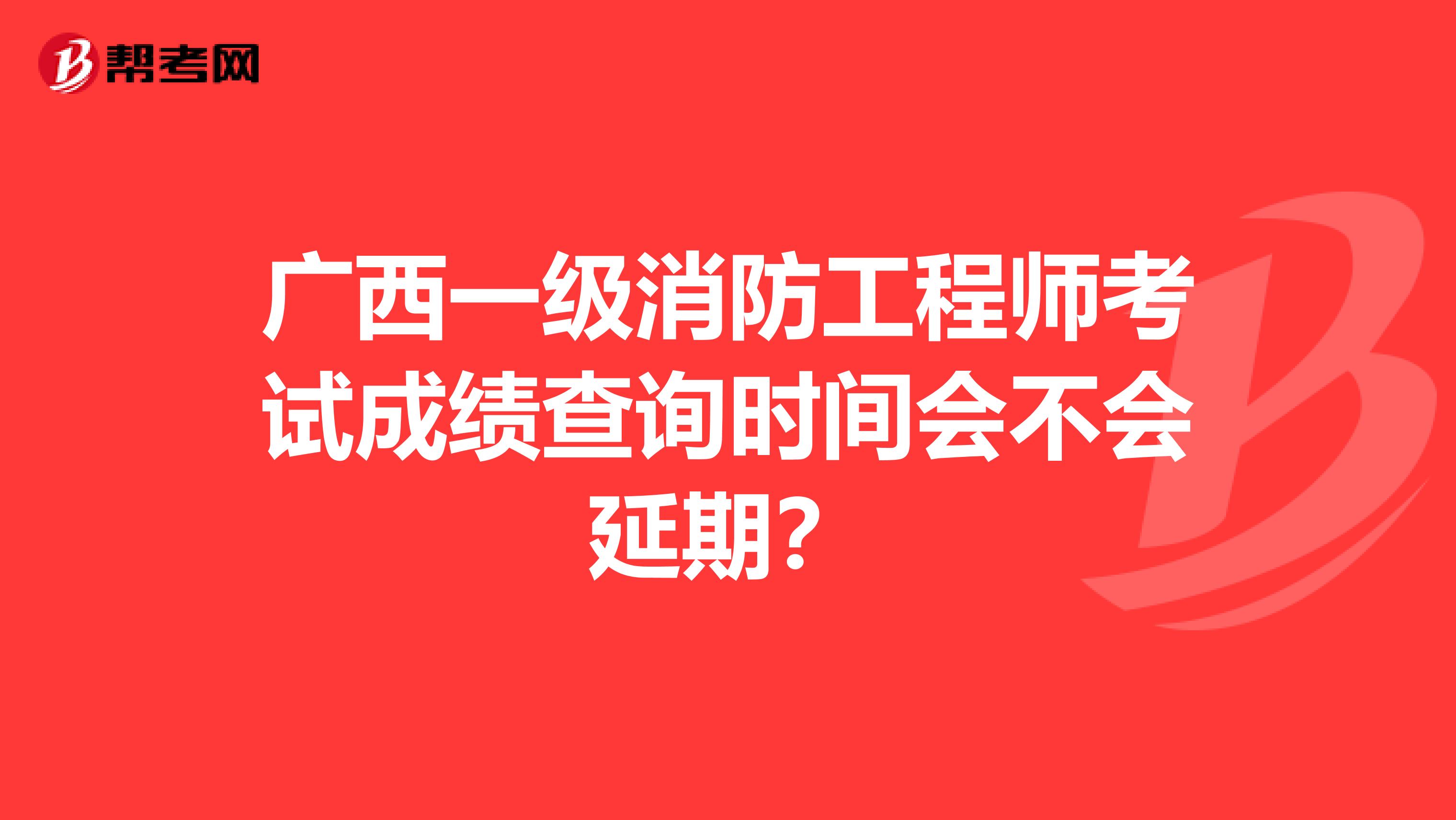 广西一级消防工程师考试成绩查询时间会不会延期？