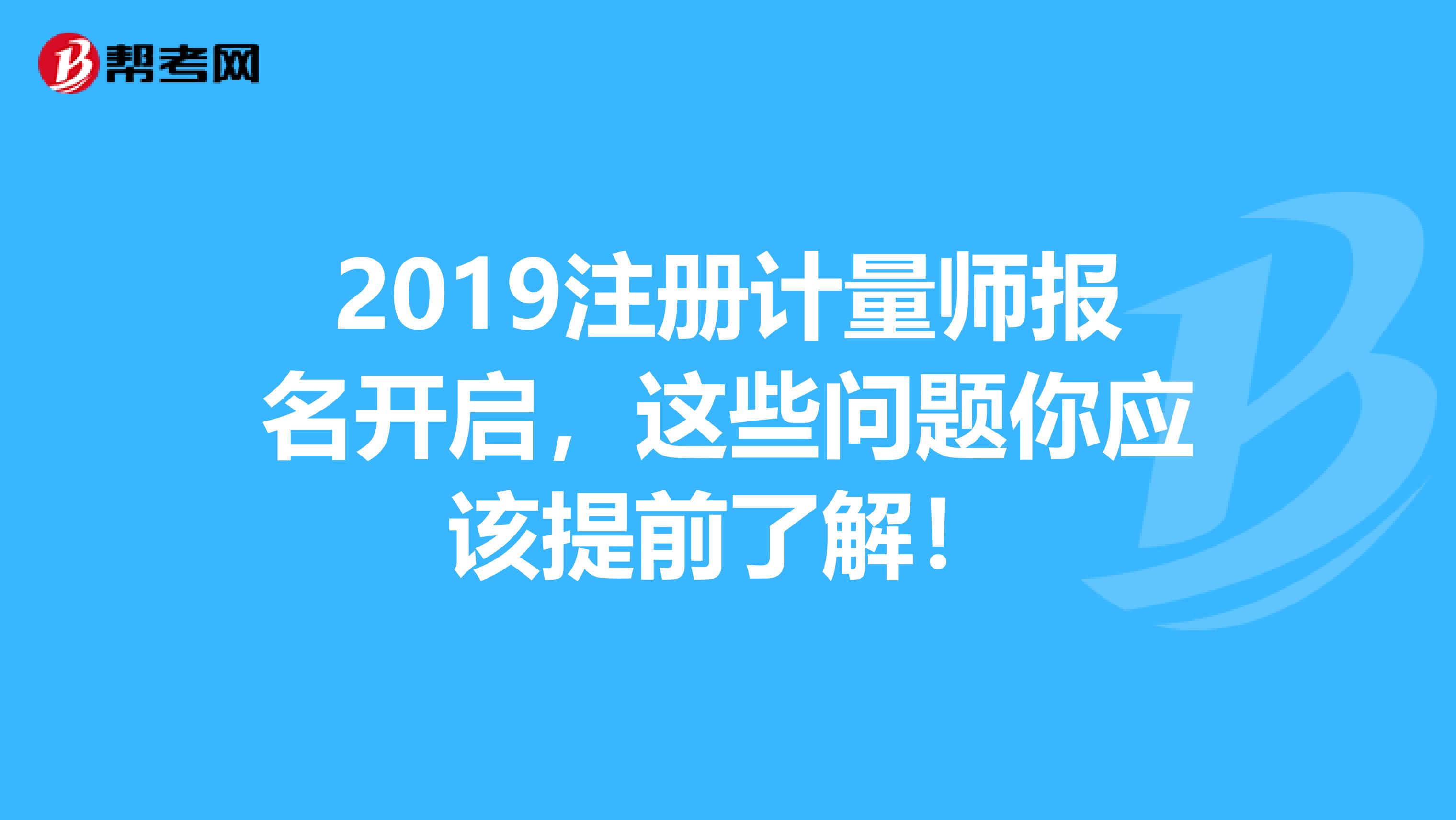 2019注冊計量師報名開啟，這些問題你應該提前了解！