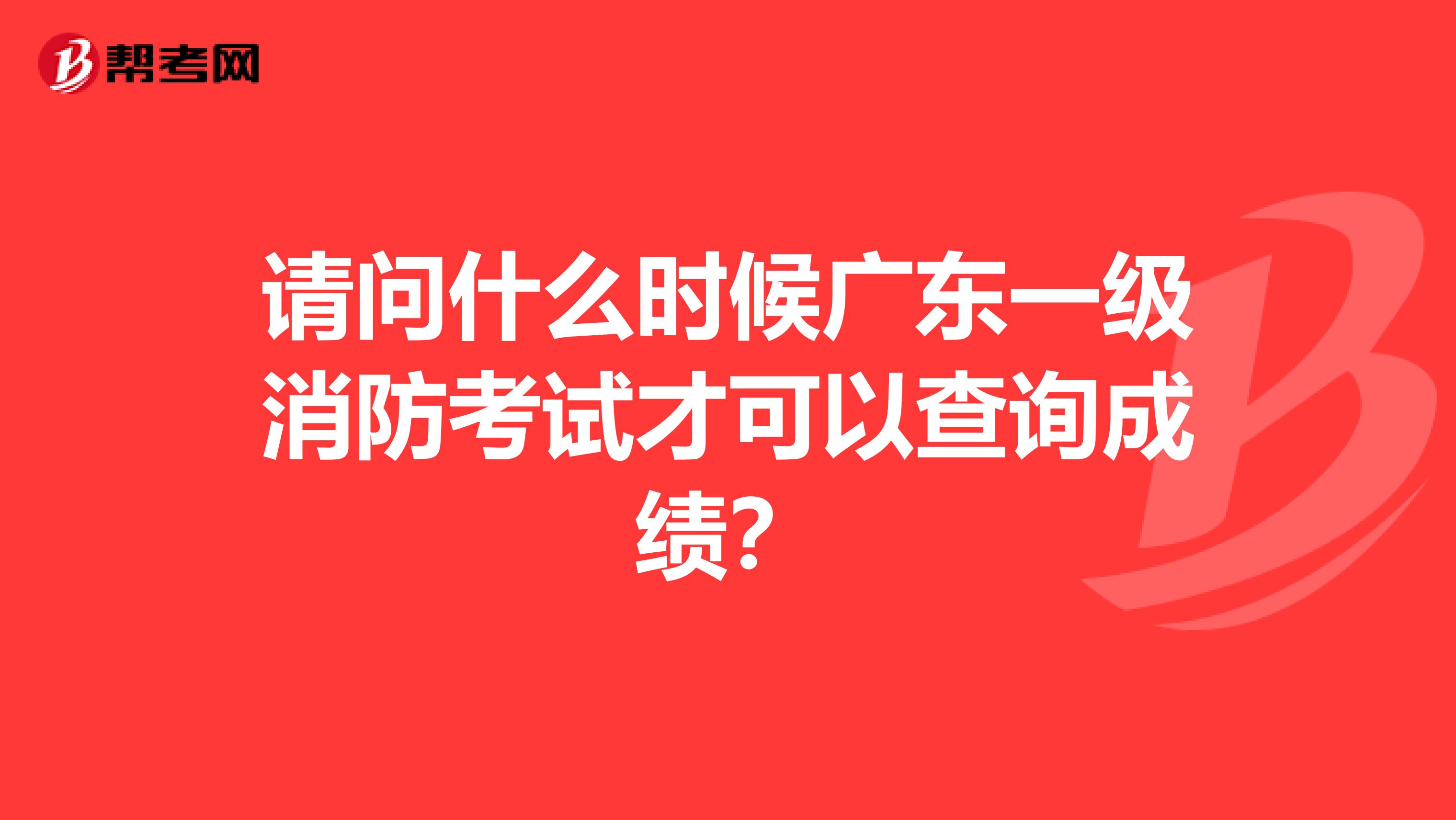请问什么时候广东一级消防考试才可以查询成绩？