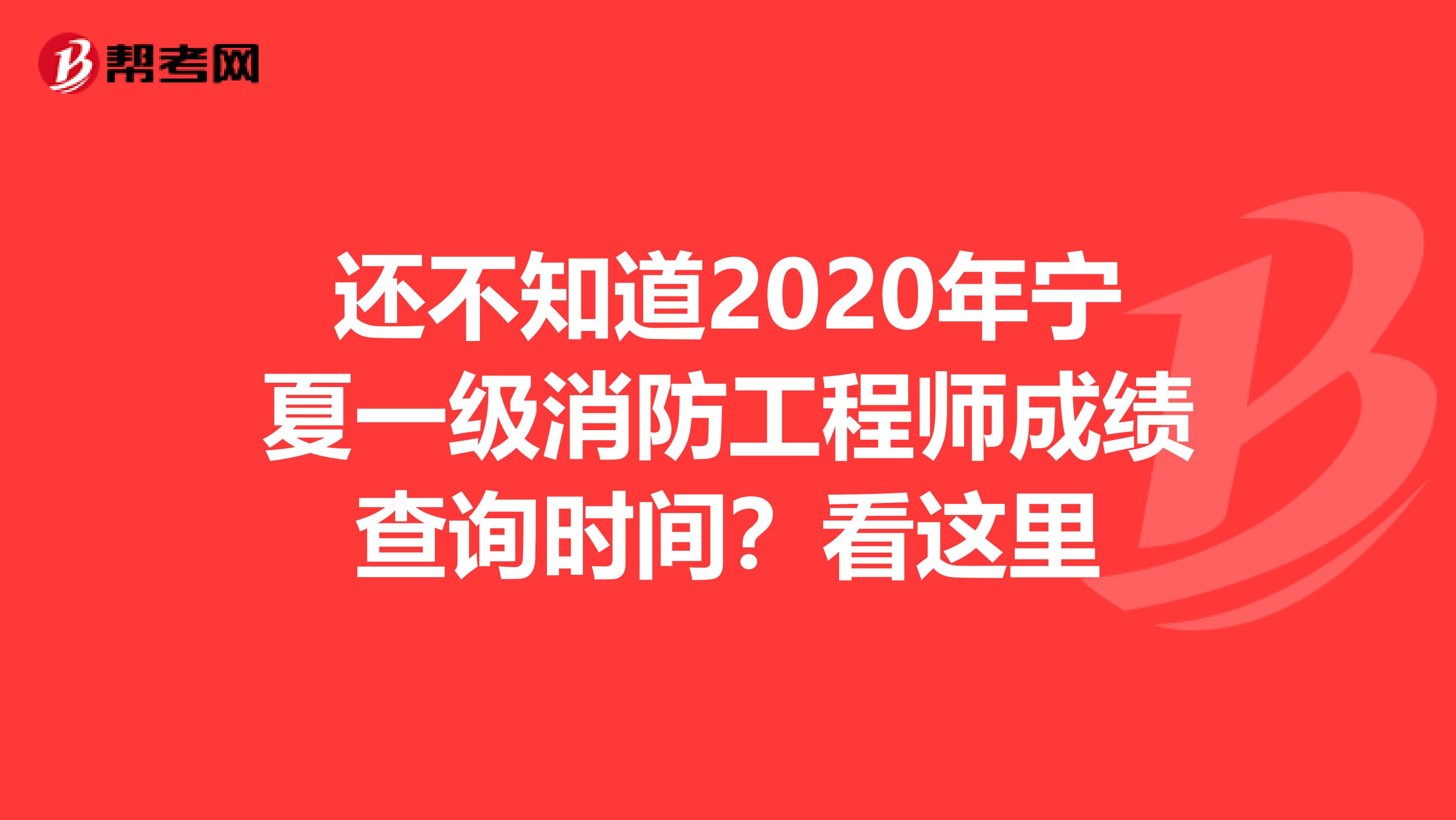 还不知道2020年宁夏一级消防工程师成绩查询时间？看这里