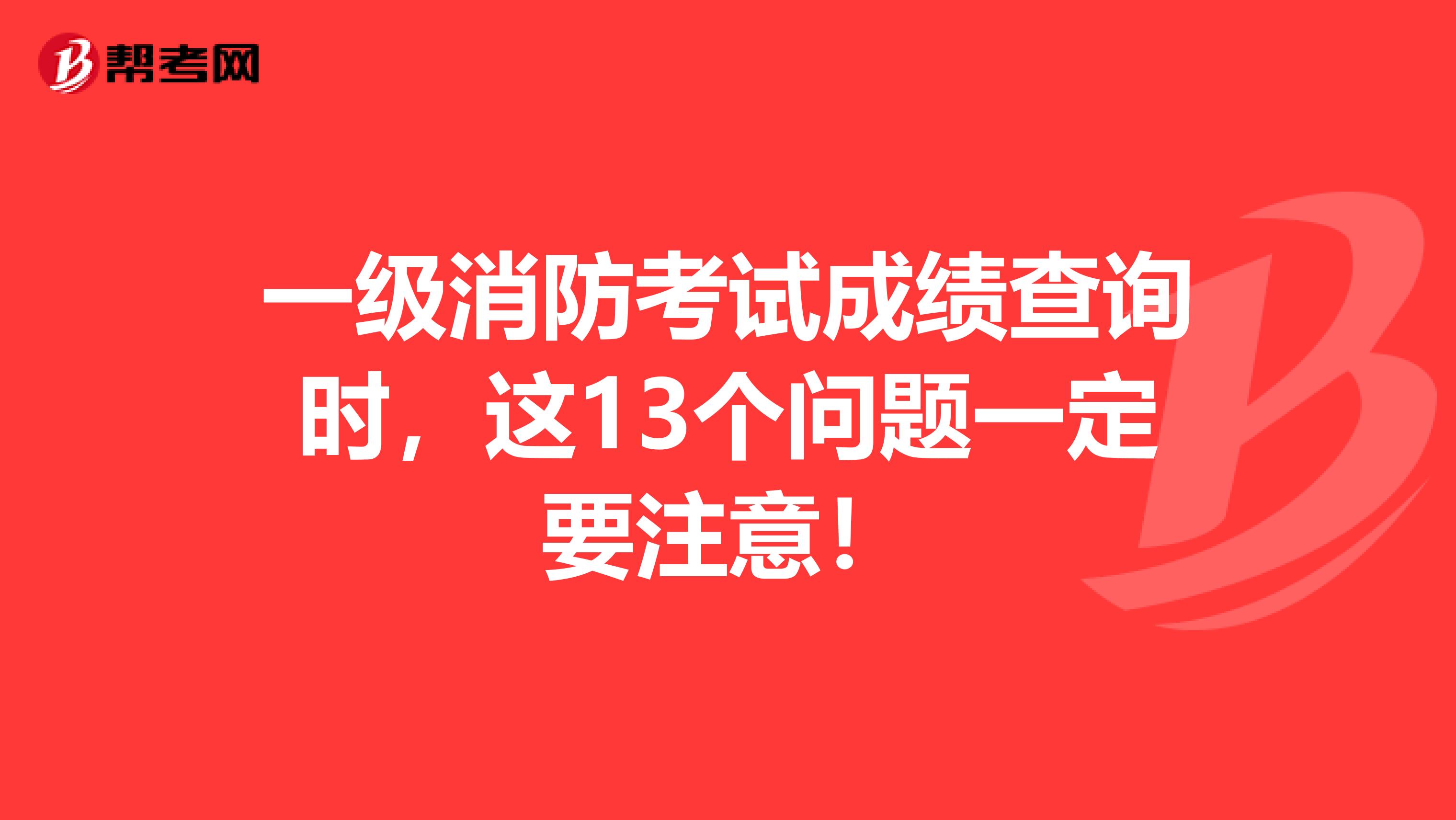 一级消防考试成绩查询时，这13个问题一定要注意！