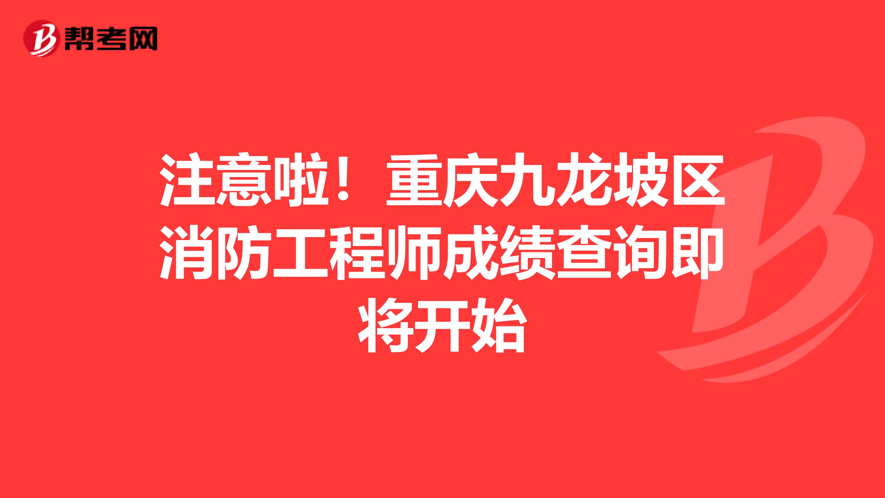 注意啦！重庆九龙坡区消防工程师成绩查询即将开始