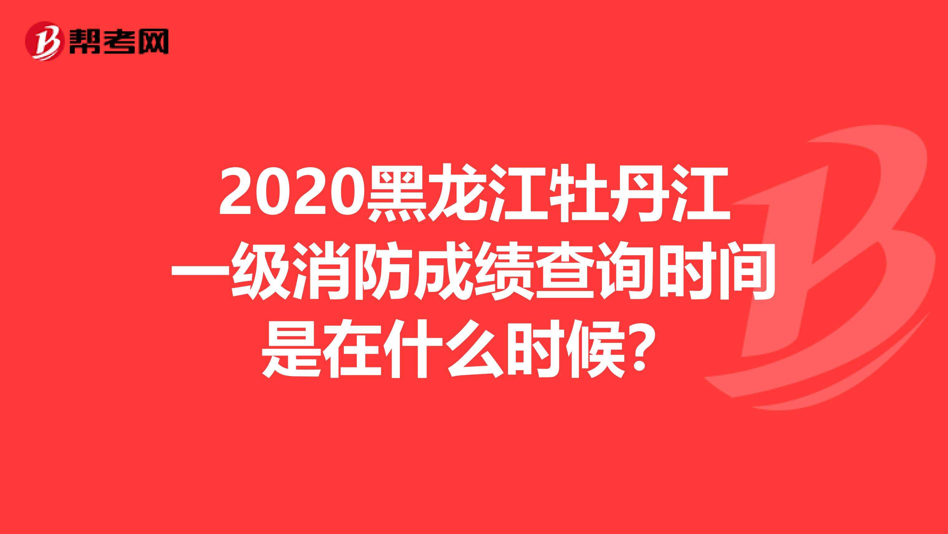 2020黑龙江牡丹江一级消防成绩查询时间是在什么时候？