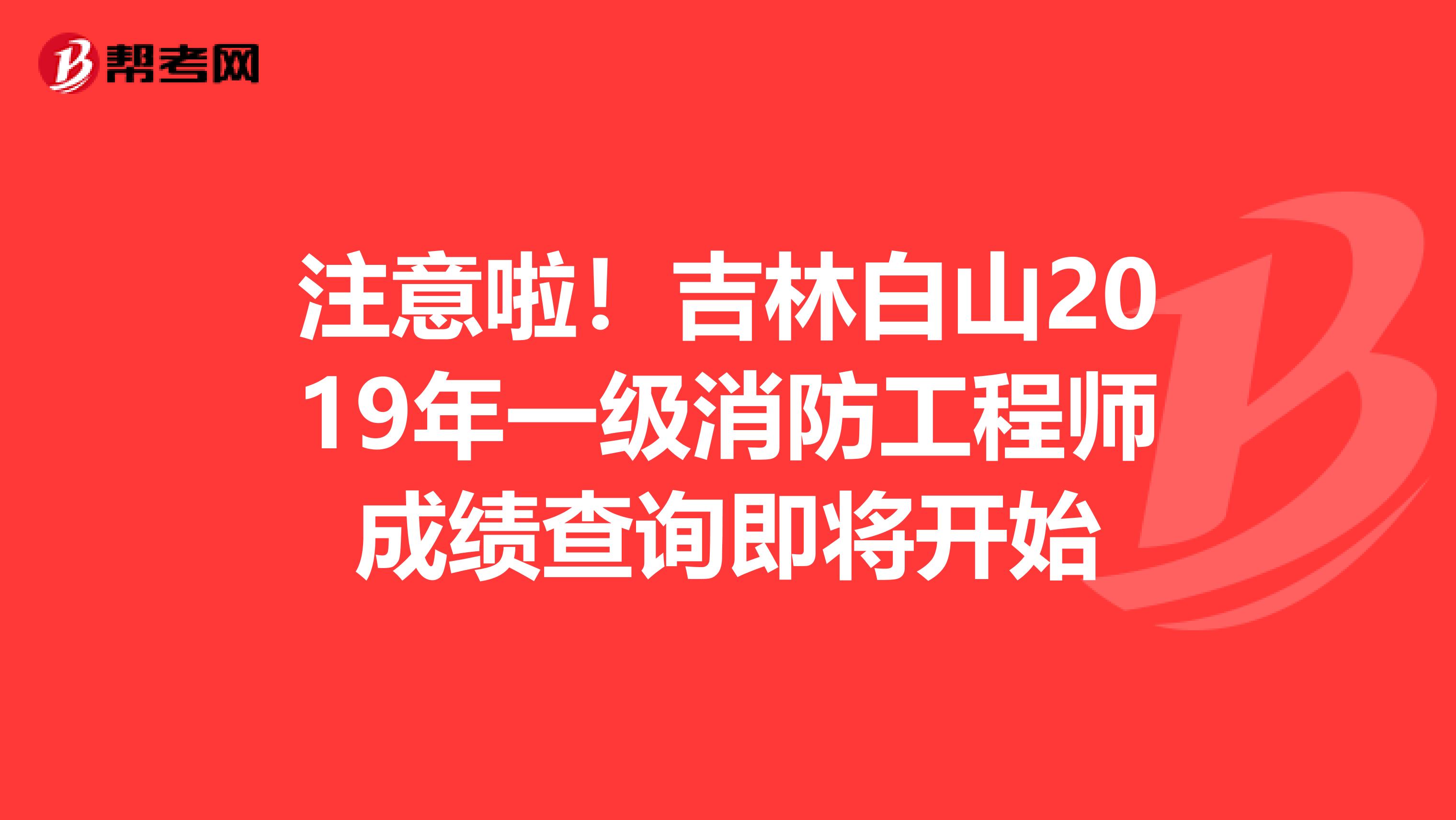 注意啦！吉林白山2019年一级消防工程师成绩查询即将开始
