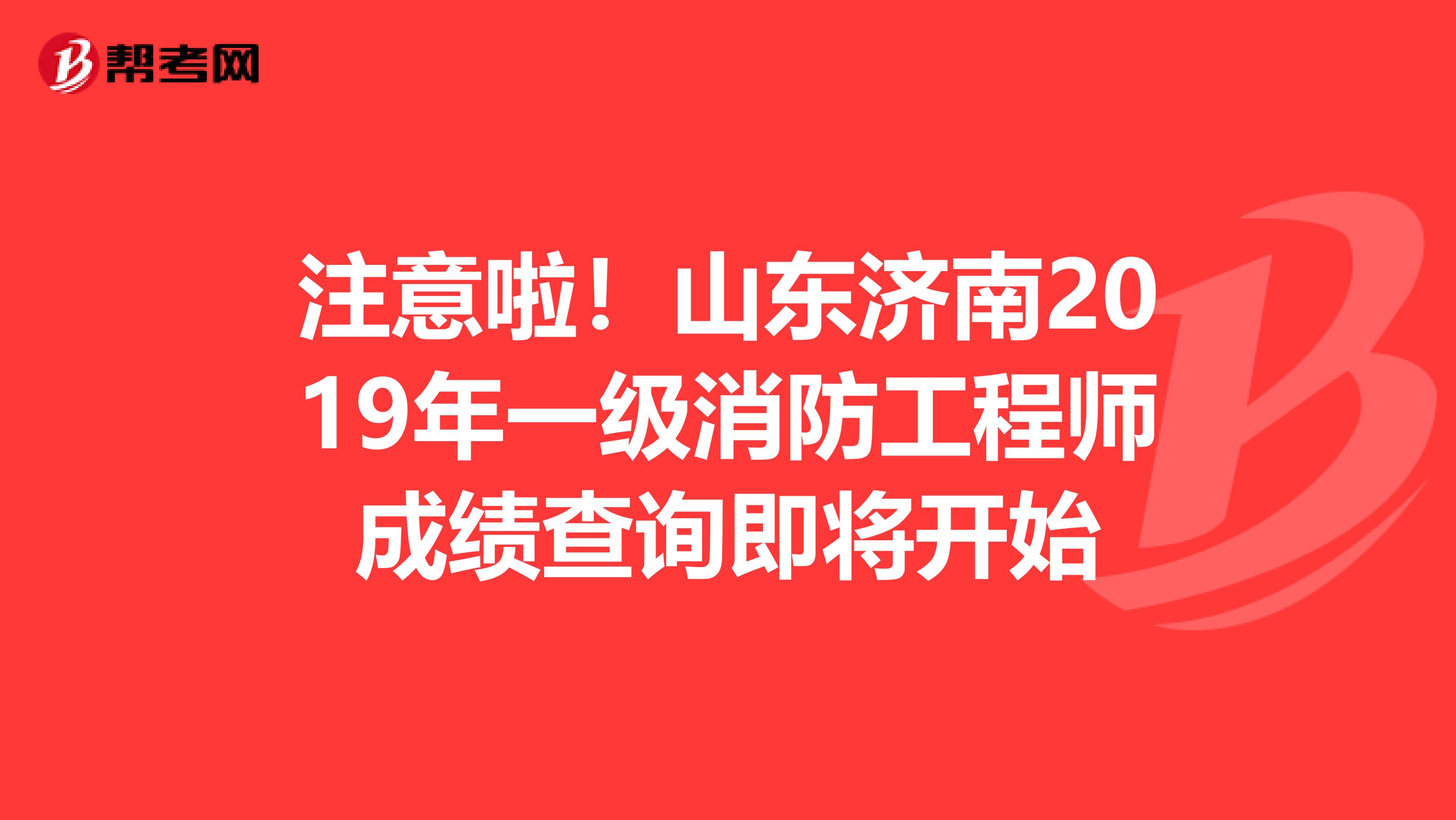 注意啦！山东济南2019年一级消防工程师成绩查询即将开始