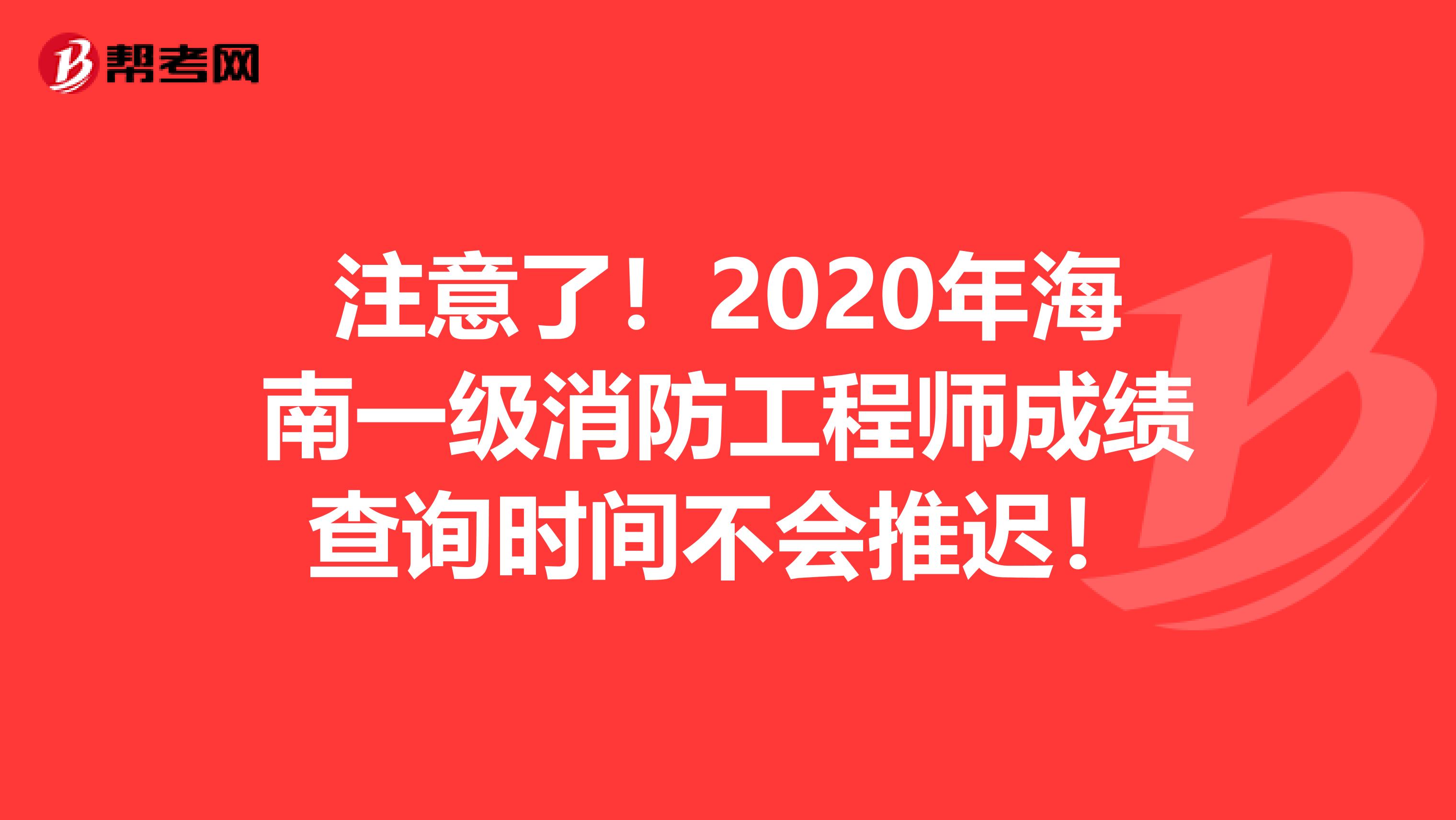 注意了！2020年海南一级消防工程师成绩查询时间不会推迟！