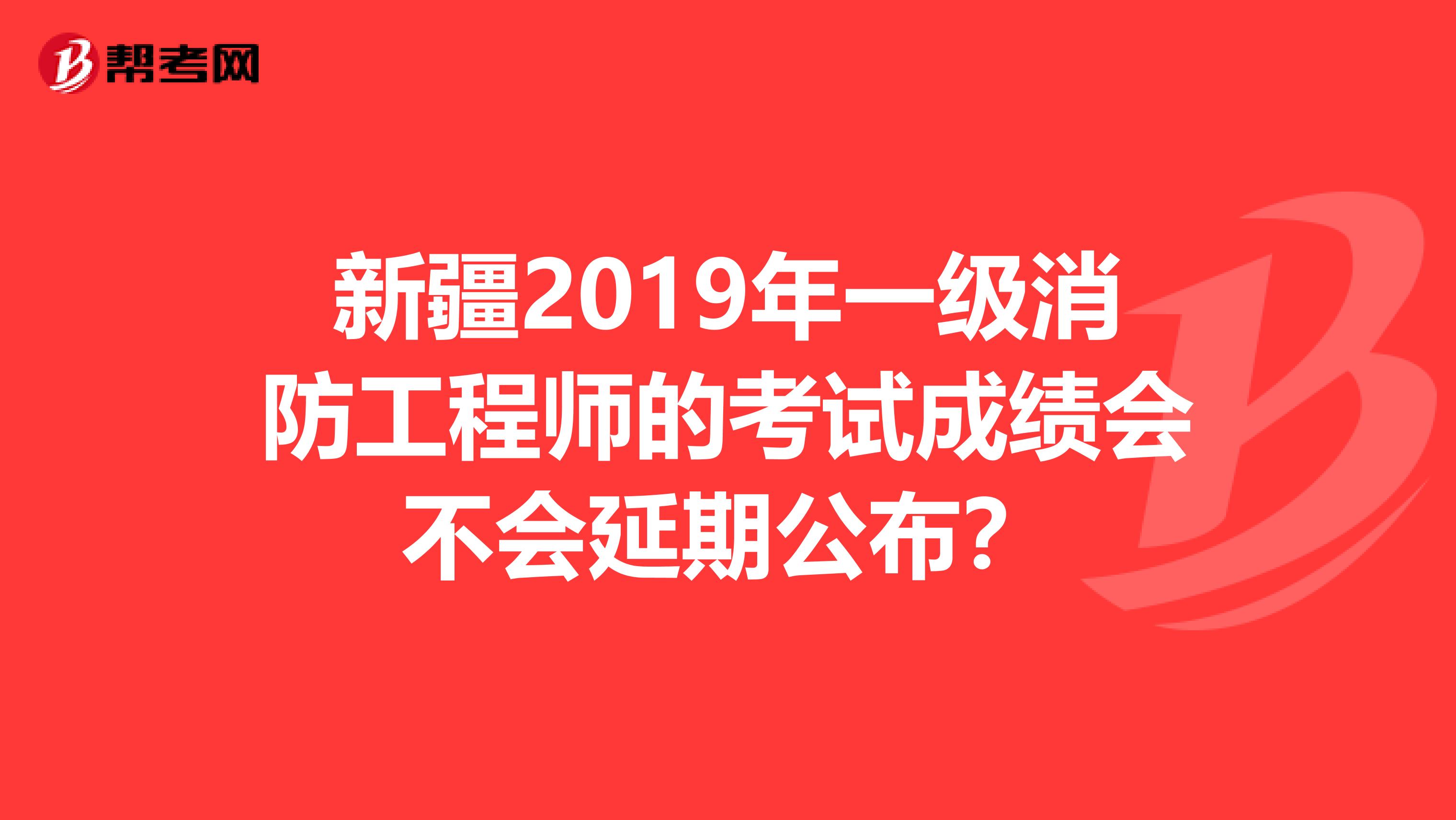 新疆2019年一级消防工程师的考试成绩会不会延期公布？