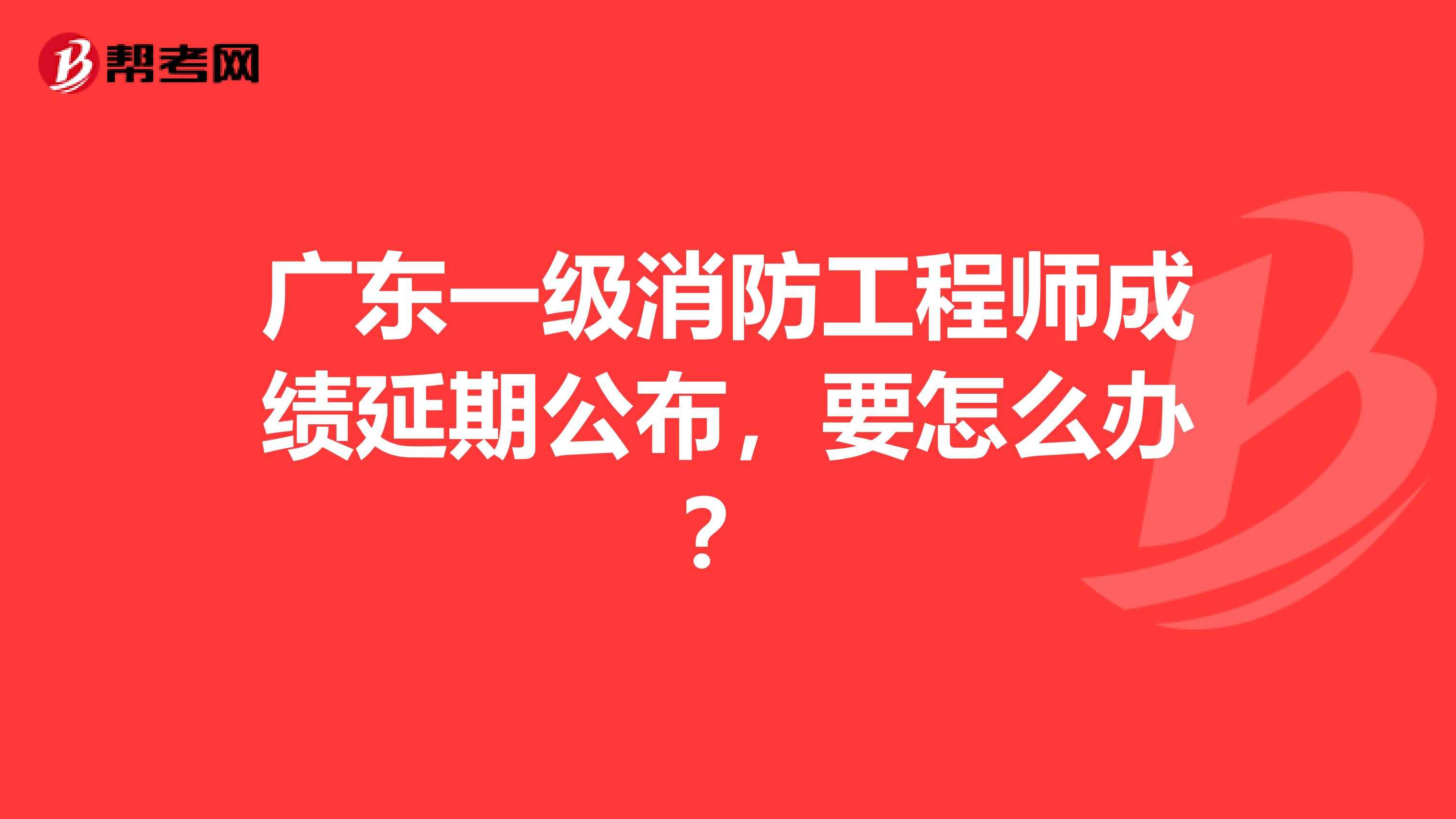 广东一级消防工程师成绩延期公布，要怎么办？