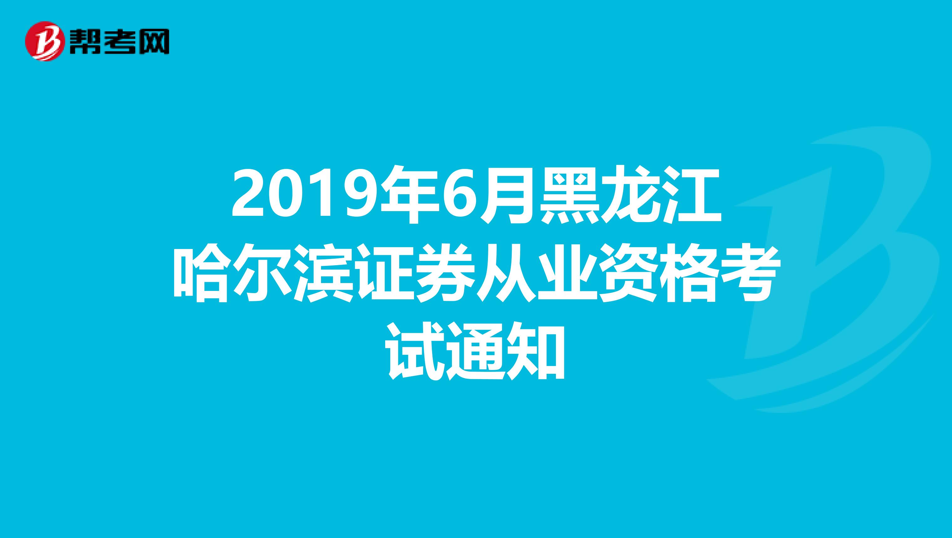 2019年6月黑龙江哈尔滨证券从业资格考试通知