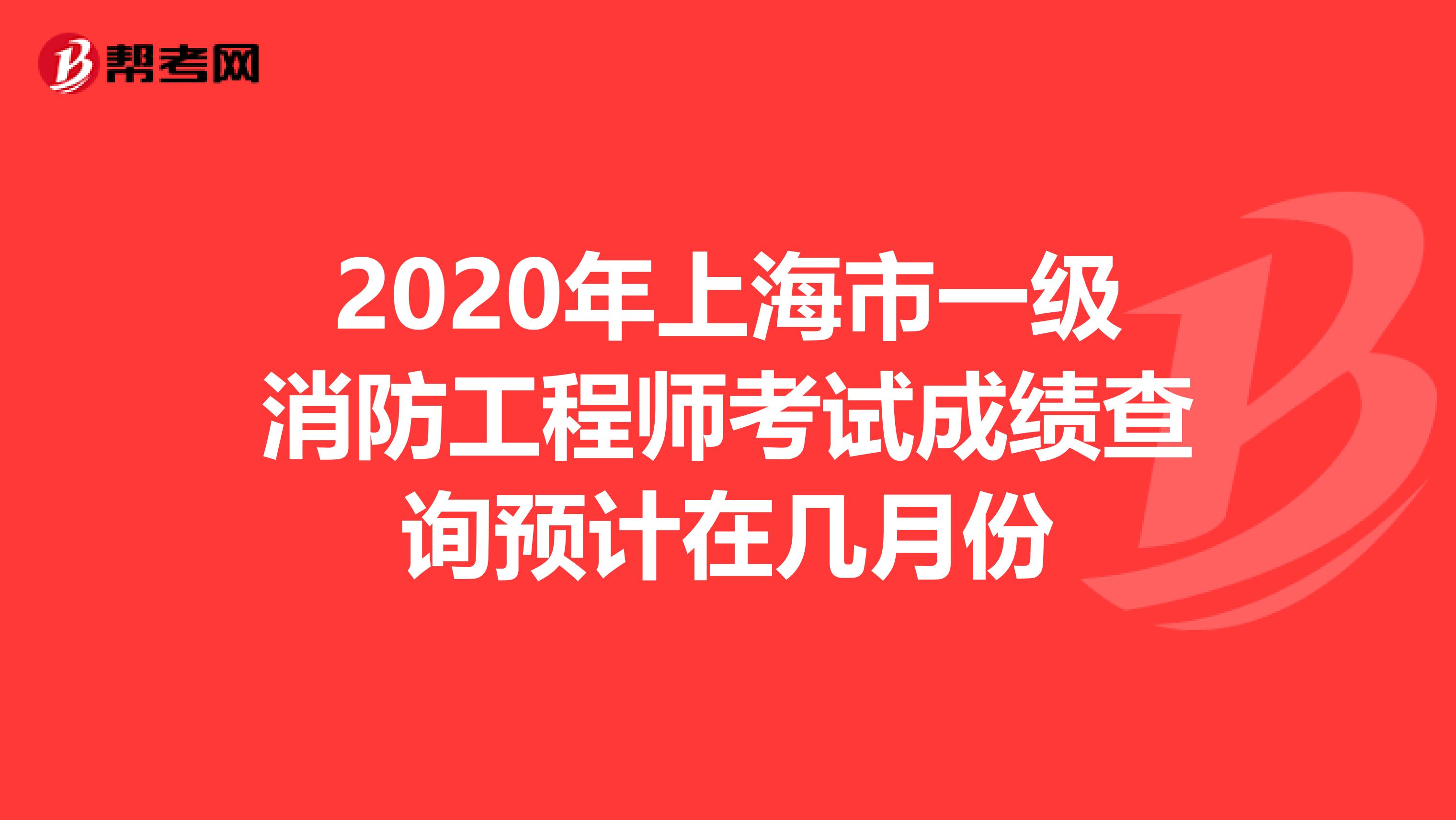 2020年上海市一级消防工程师考试成绩查询预计在几月份