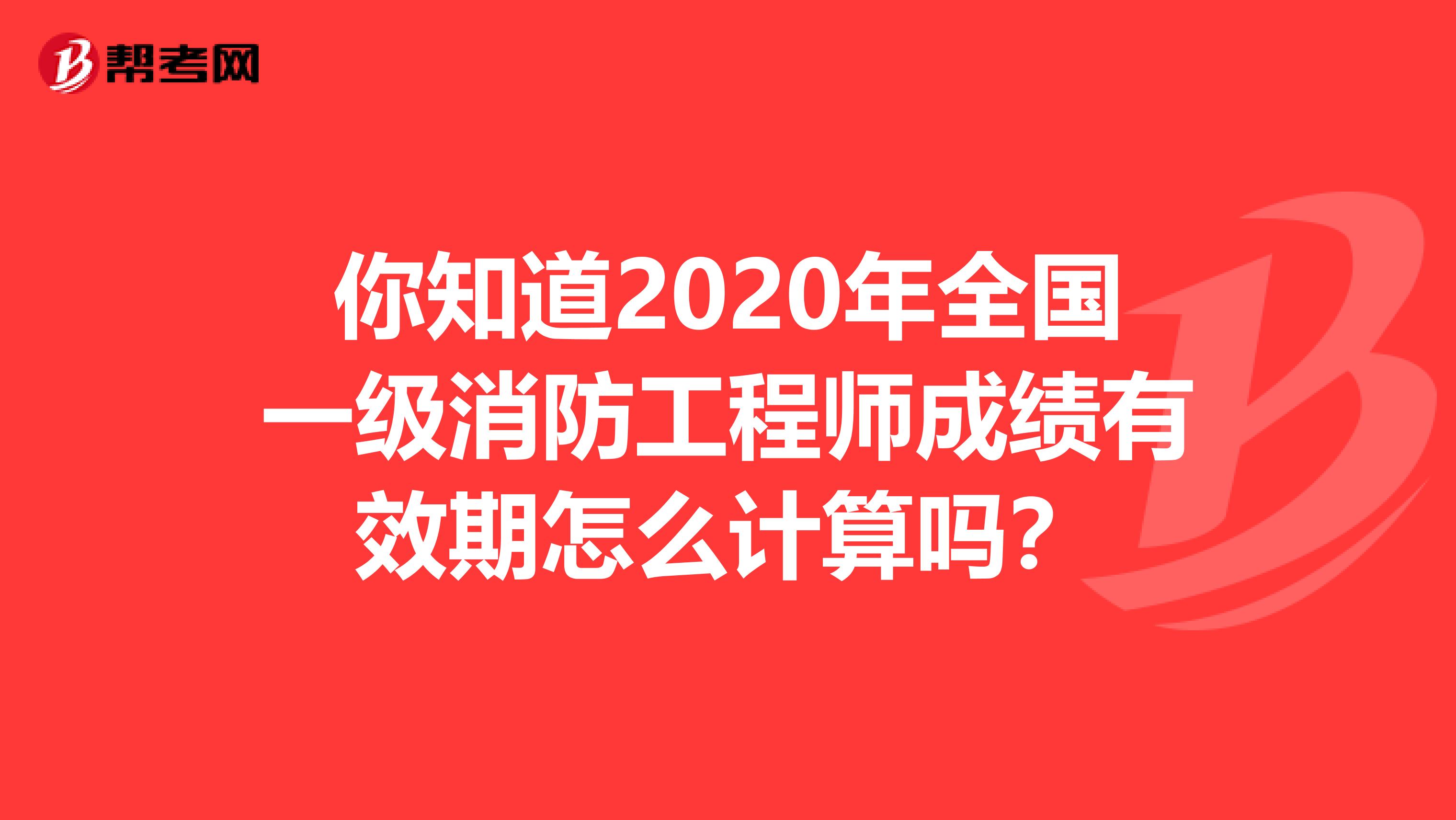 你知道2020年全国一级消防工程师成绩有效期怎么计算吗？