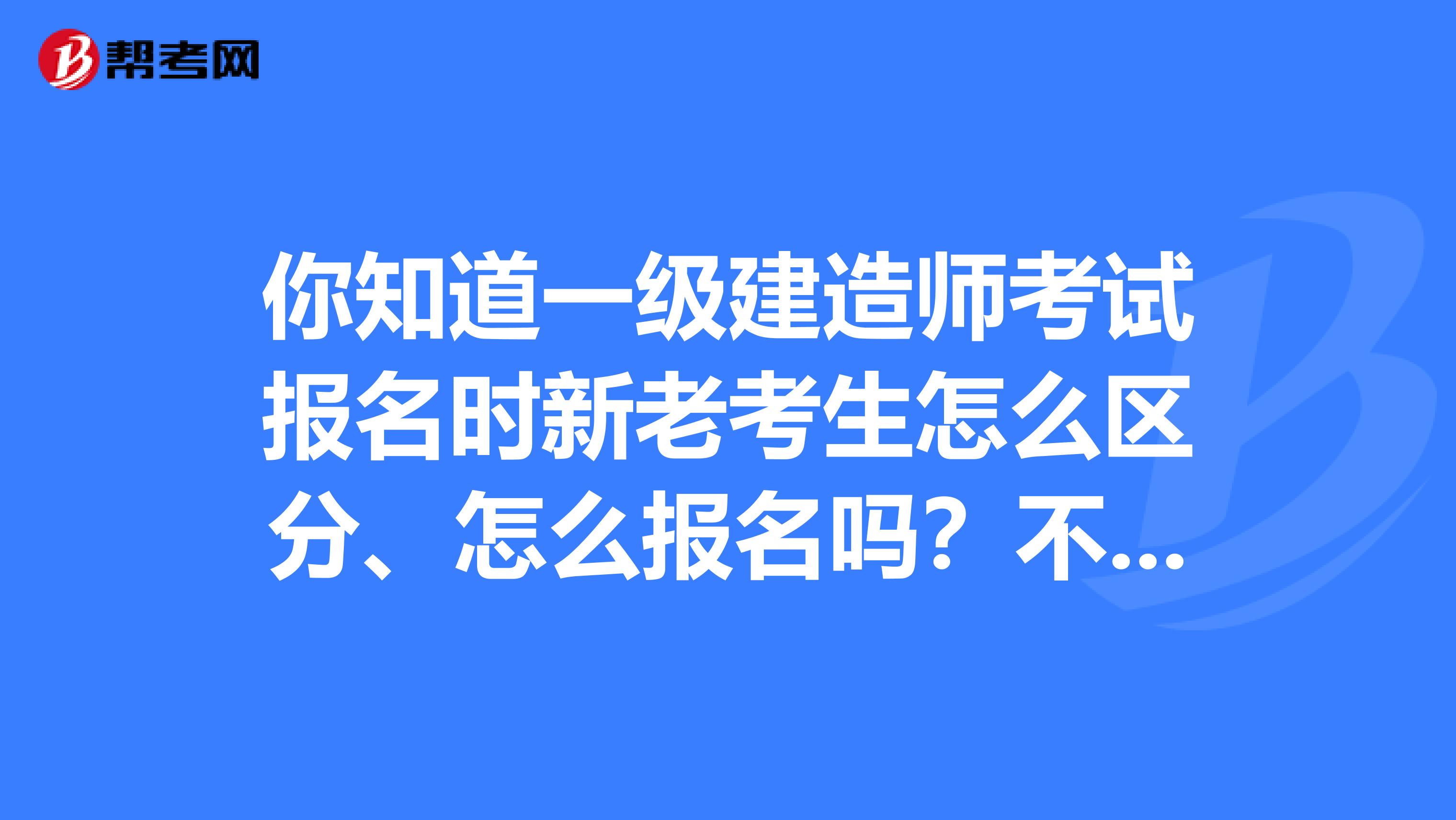 你知道一级建造师考试报名时新老考生怎么区分、怎么报名吗？不知道就快戳进来看看！