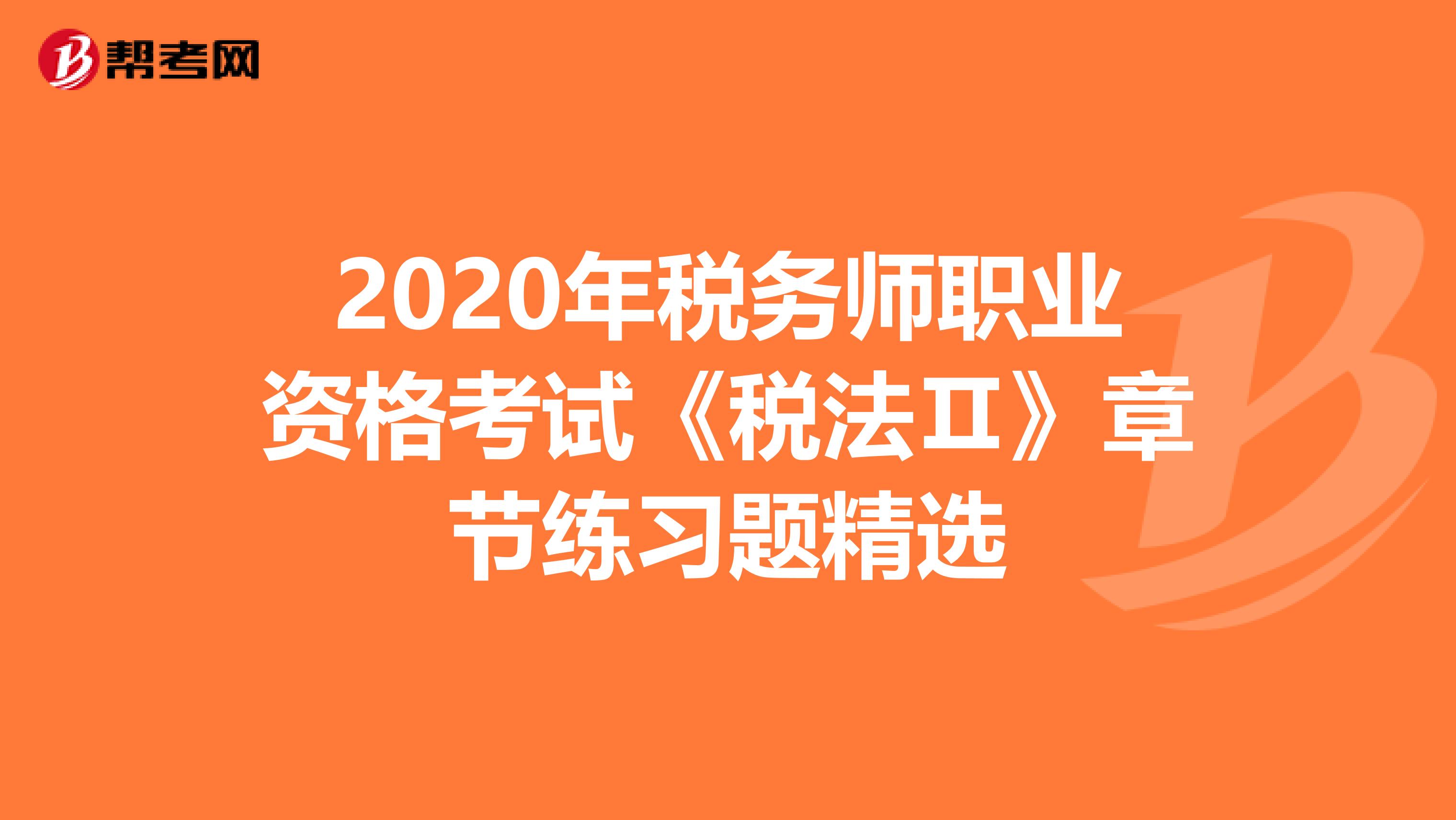 2020年稅務(wù)師職業(yè)資格考試《稅法Ⅱ》章節(jié)練習(xí)題精選