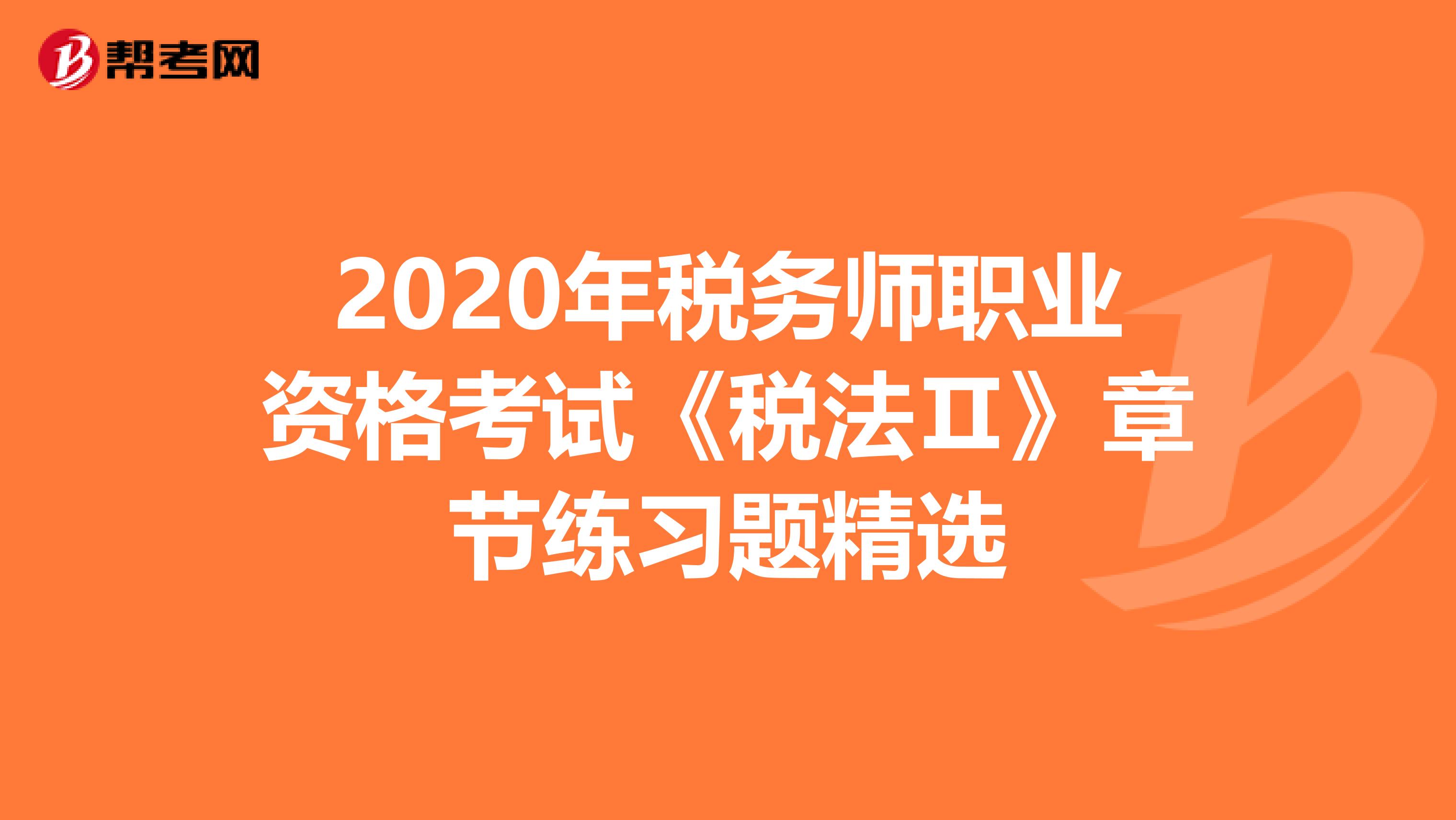 2020年税务师职业资格考试《税法Ⅱ》章节练习题精选