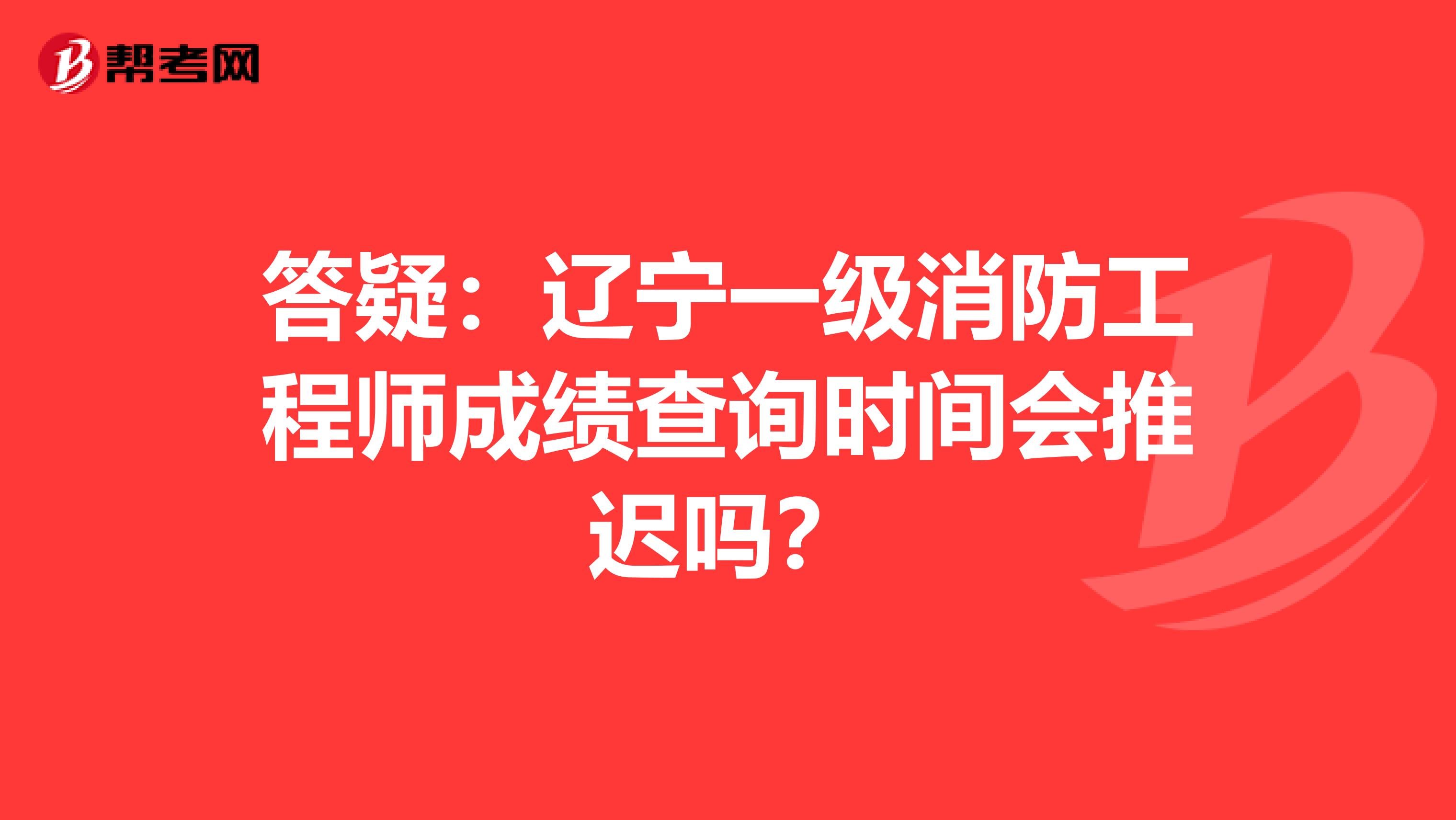 答疑：辽宁一级消防工程师成绩查询时间会推迟吗？