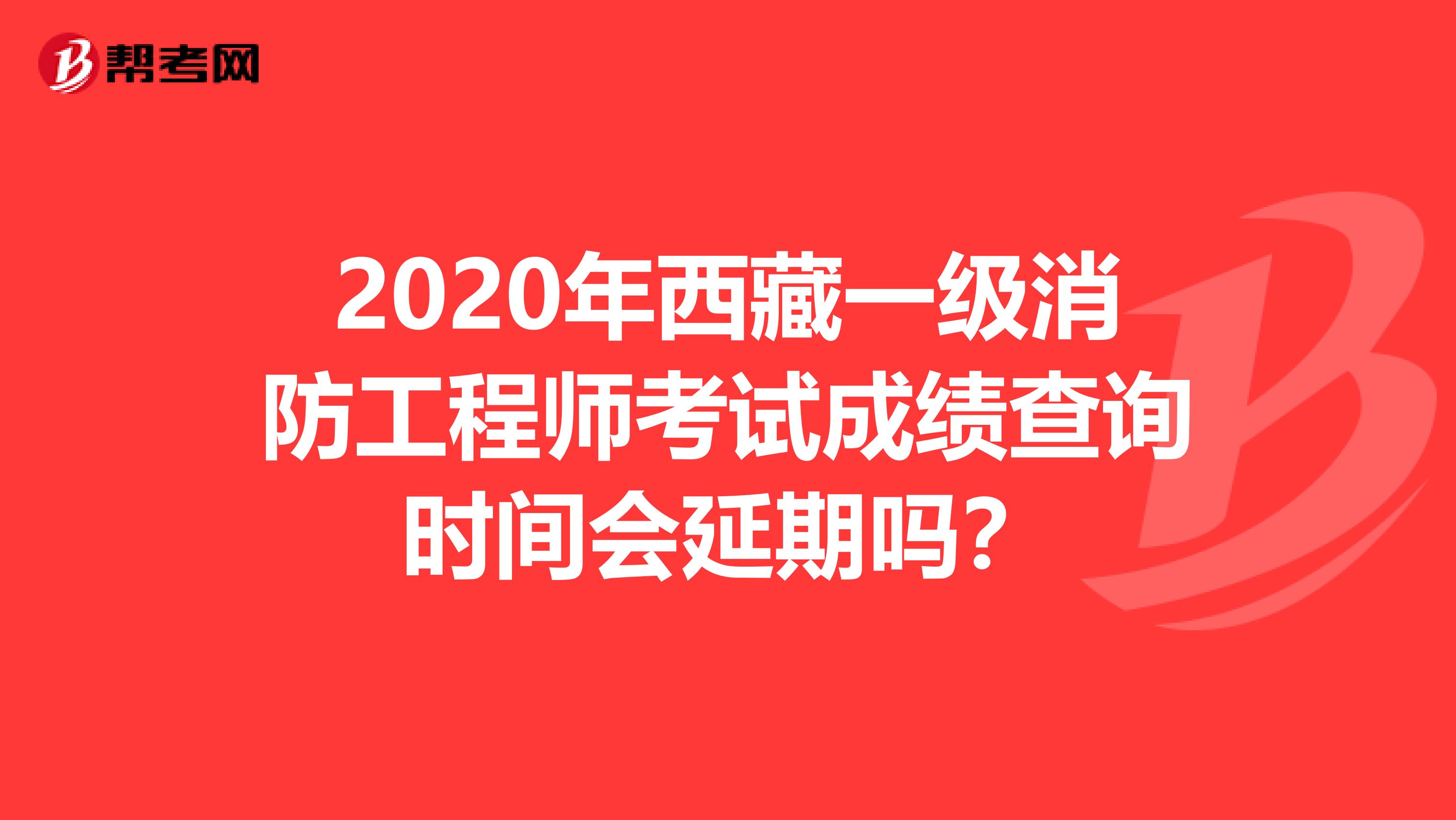 2020年西藏一级消防工程师考试成绩查询时间会延期吗？