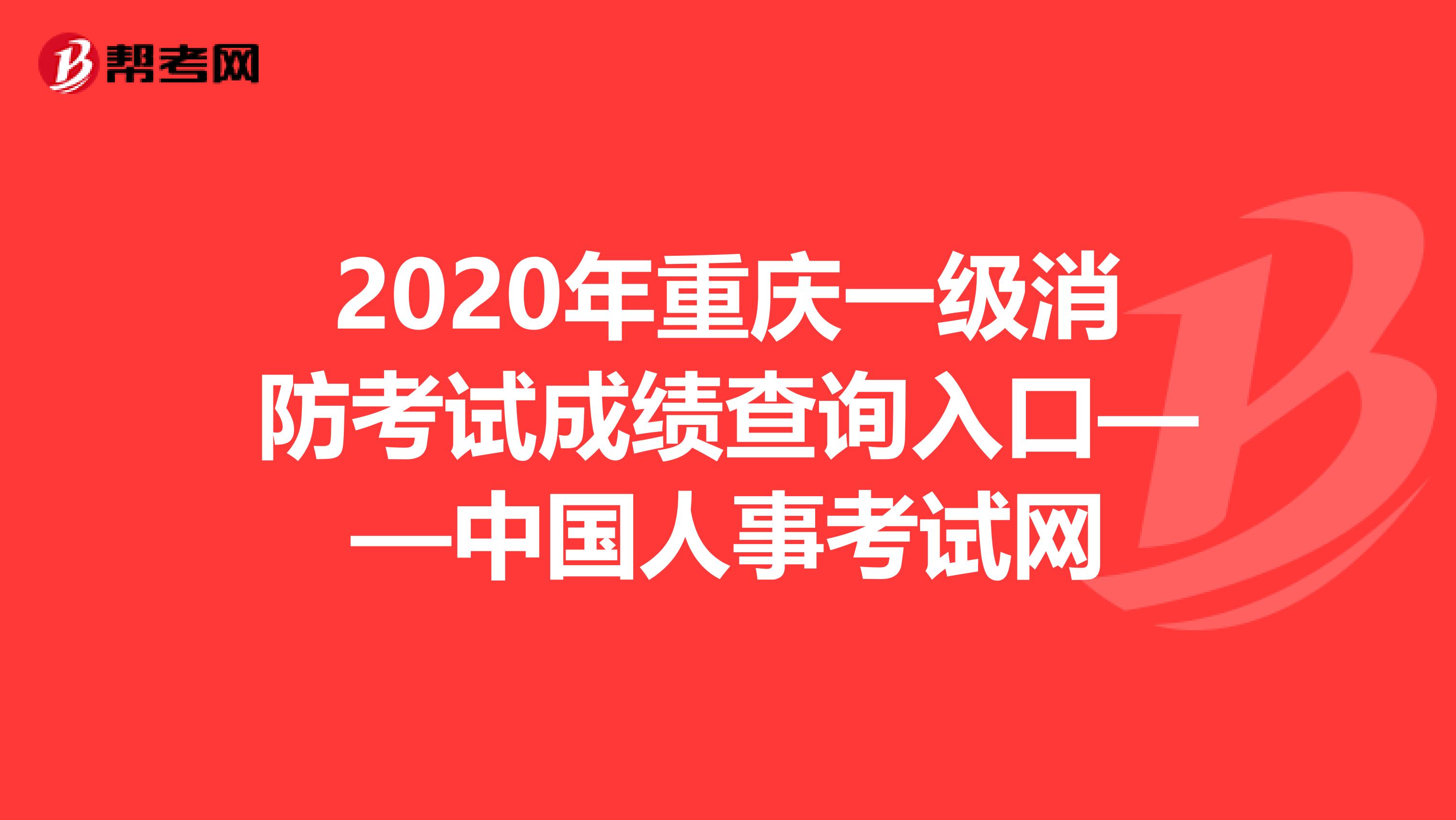 2020年重庆一级消防考试成绩查询入口——中国人事考试网